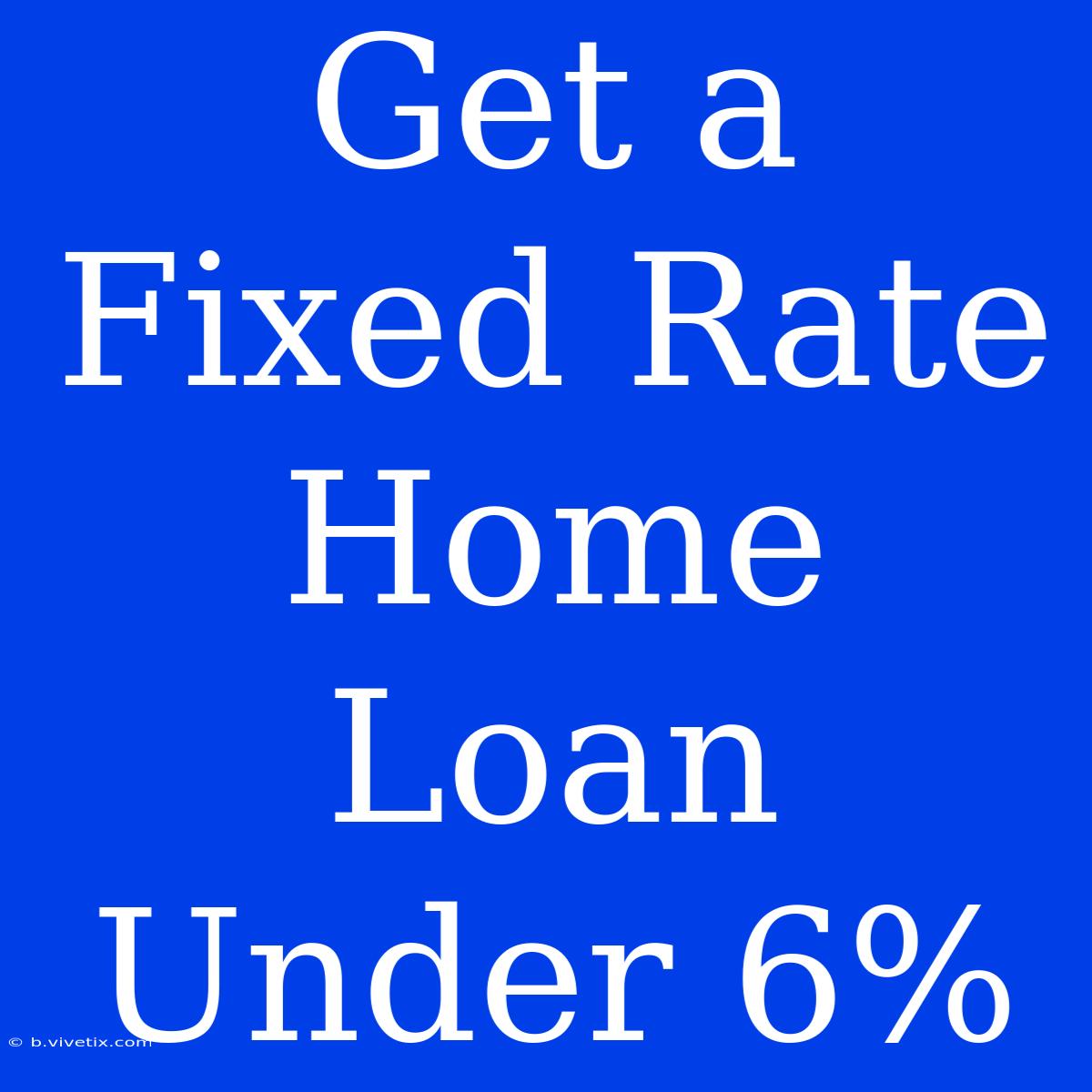 Get A Fixed Rate Home Loan Under 6%