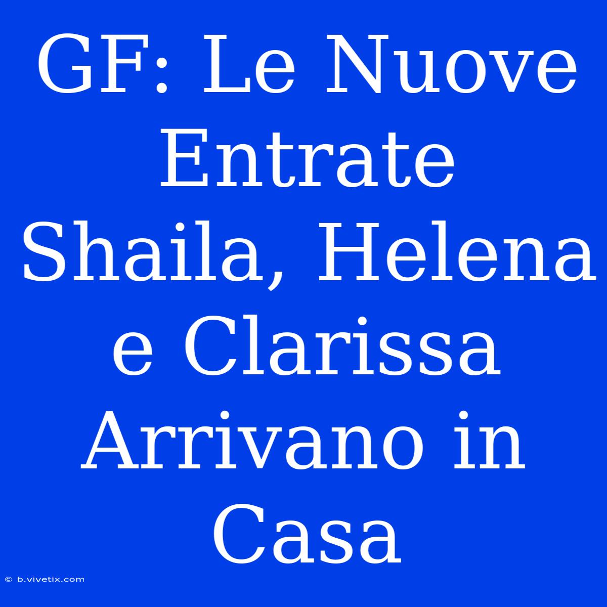 GF: Le Nuove Entrate Shaila, Helena E Clarissa Arrivano In Casa 