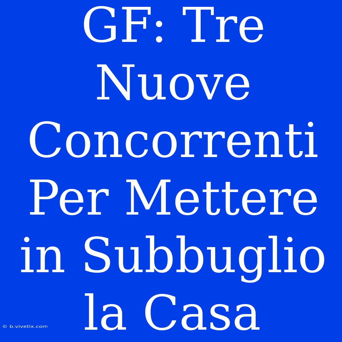 GF: Tre Nuove Concorrenti Per Mettere In Subbuglio La Casa