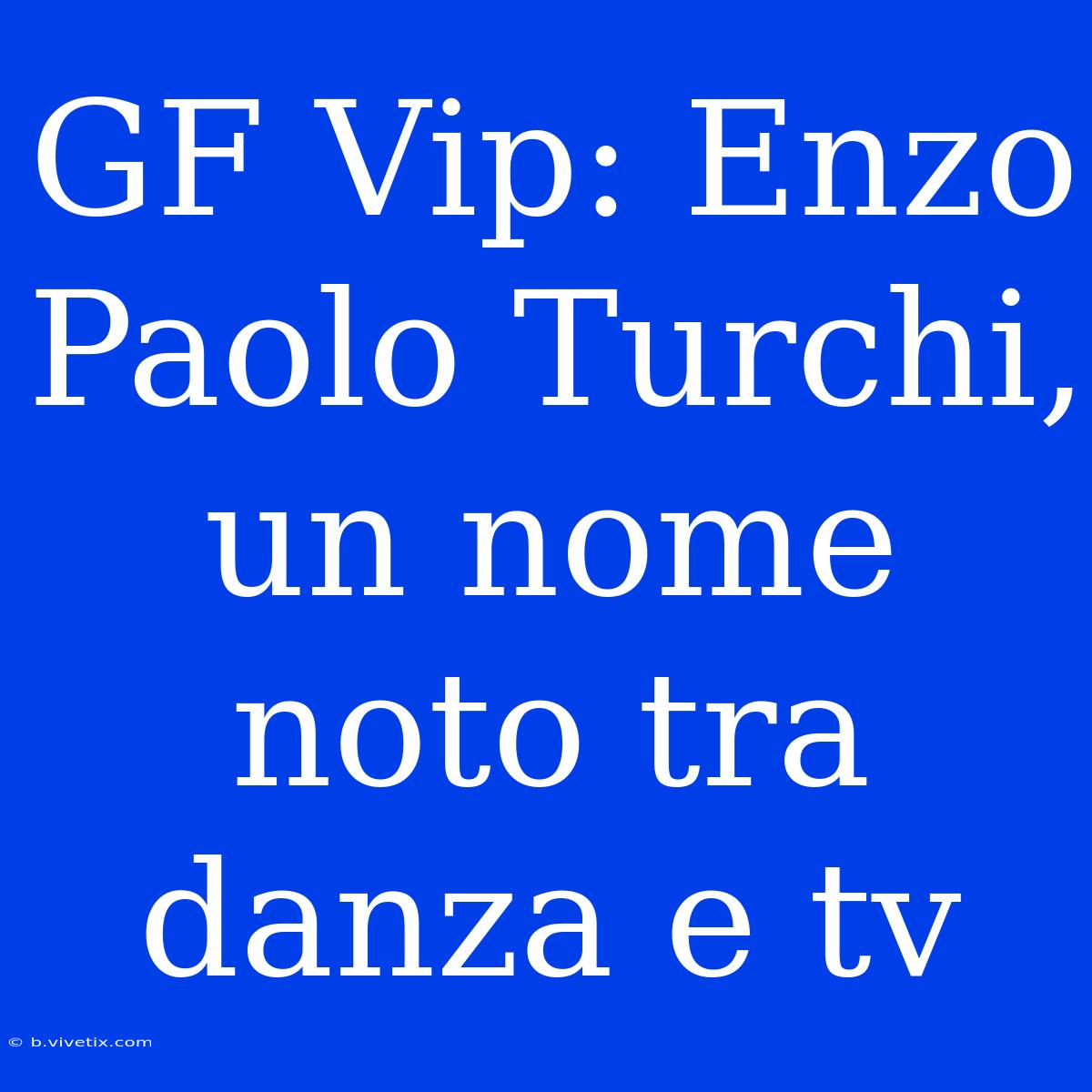 GF Vip: Enzo Paolo Turchi, Un Nome Noto Tra Danza E Tv