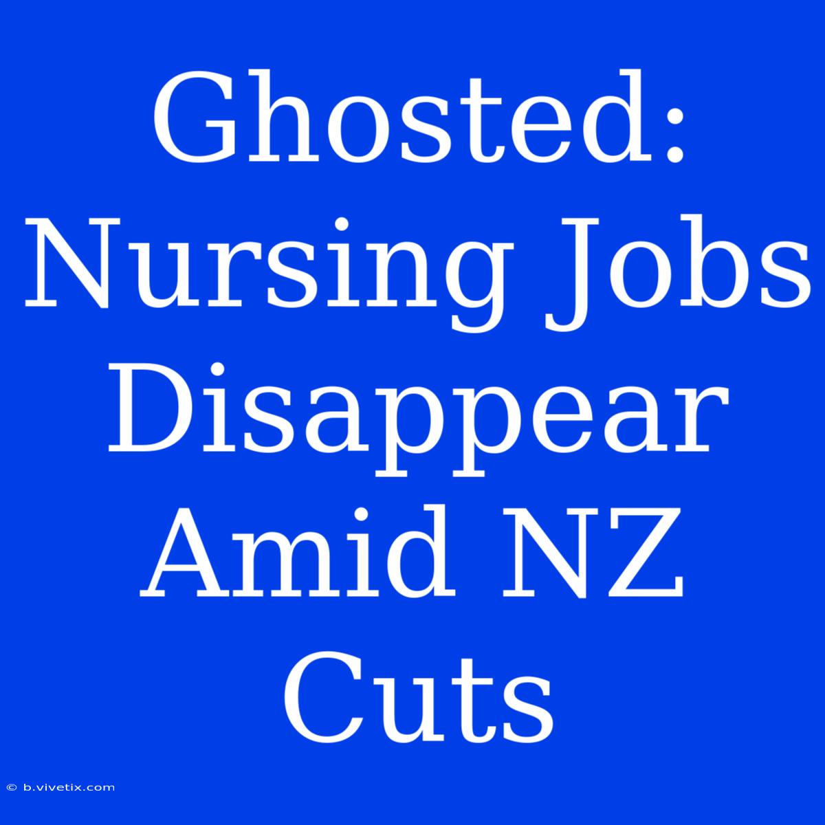 Ghosted: Nursing Jobs Disappear Amid NZ Cuts