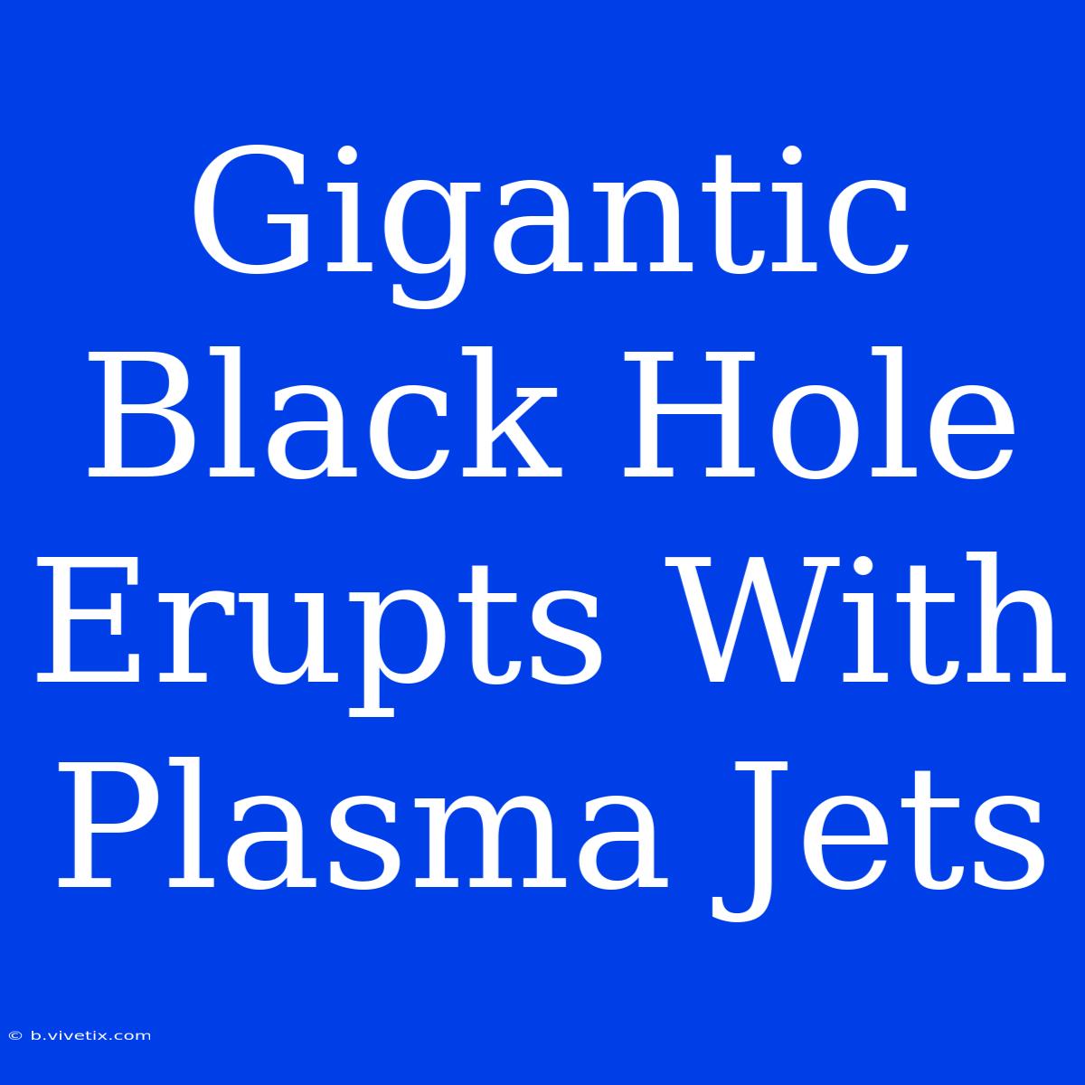 Gigantic Black Hole Erupts With Plasma Jets