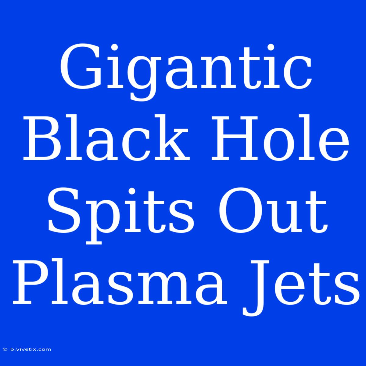 Gigantic Black Hole Spits Out Plasma Jets