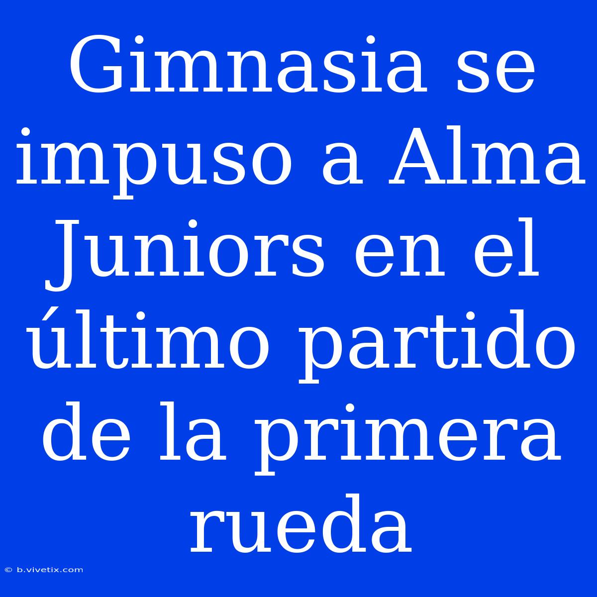 Gimnasia Se Impuso A Alma Juniors En El Último Partido De La Primera Rueda