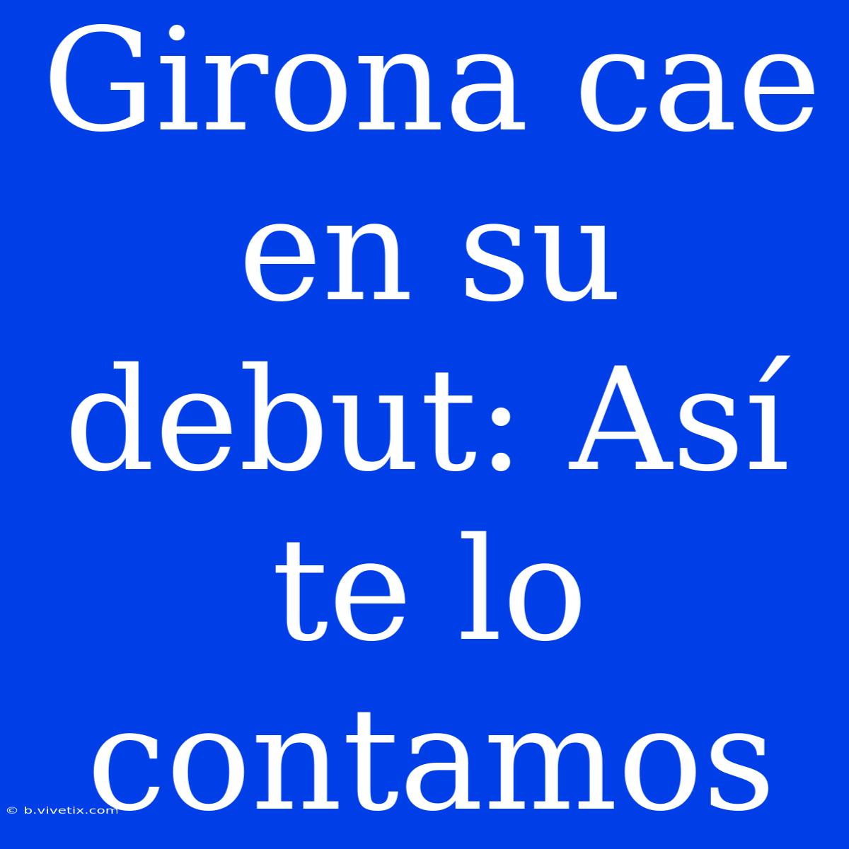 Girona Cae En Su Debut: Así Te Lo Contamos