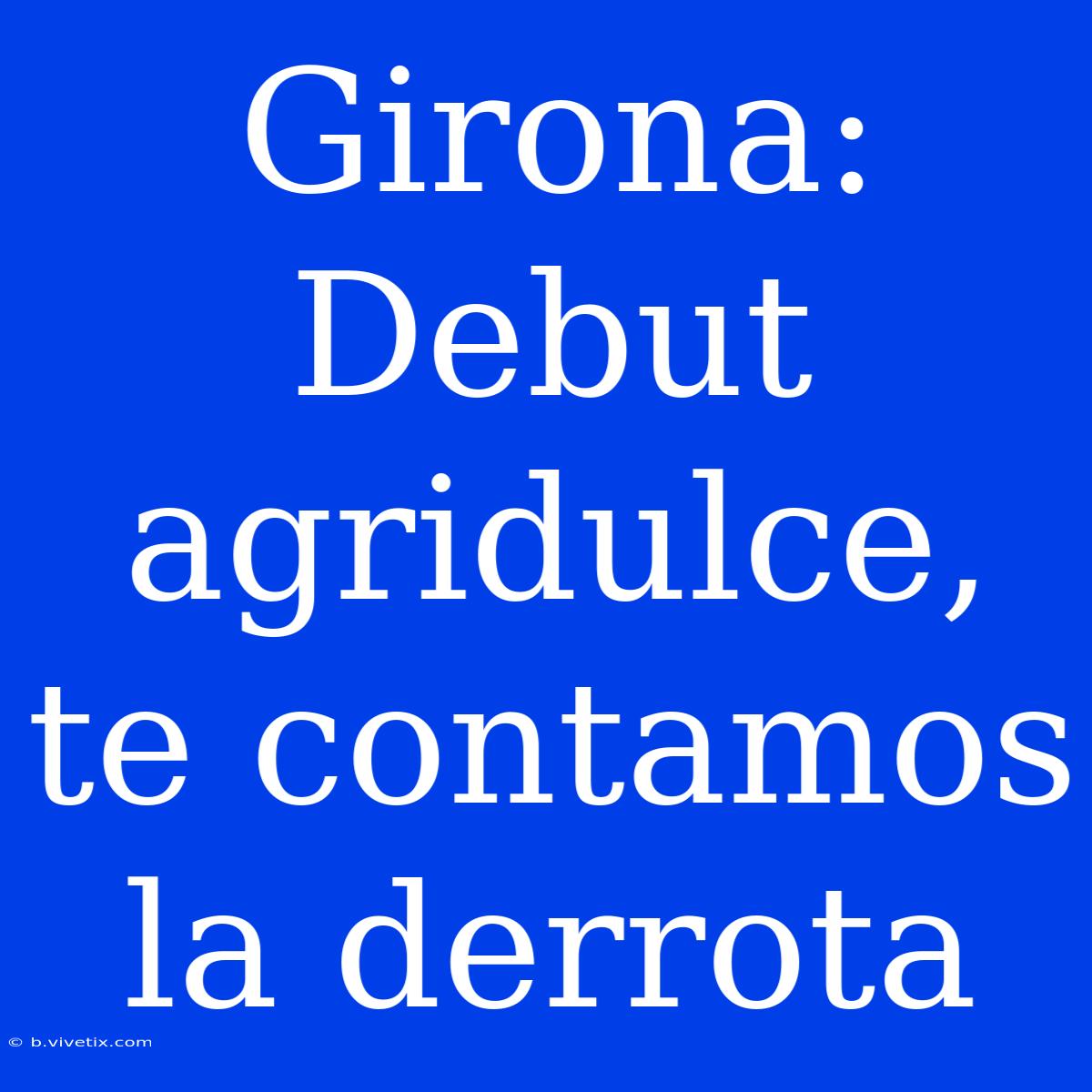 Girona: Debut Agridulce, Te Contamos La Derrota