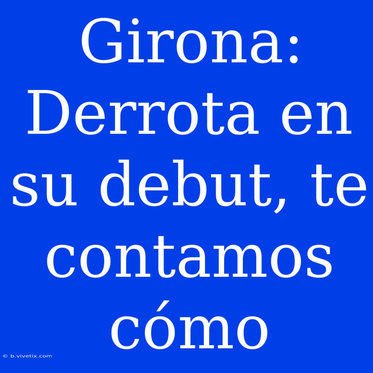 Girona: Derrota En Su Debut, Te Contamos Cómo