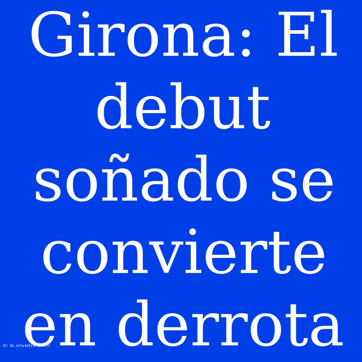 Girona: El Debut Soñado Se Convierte En Derrota