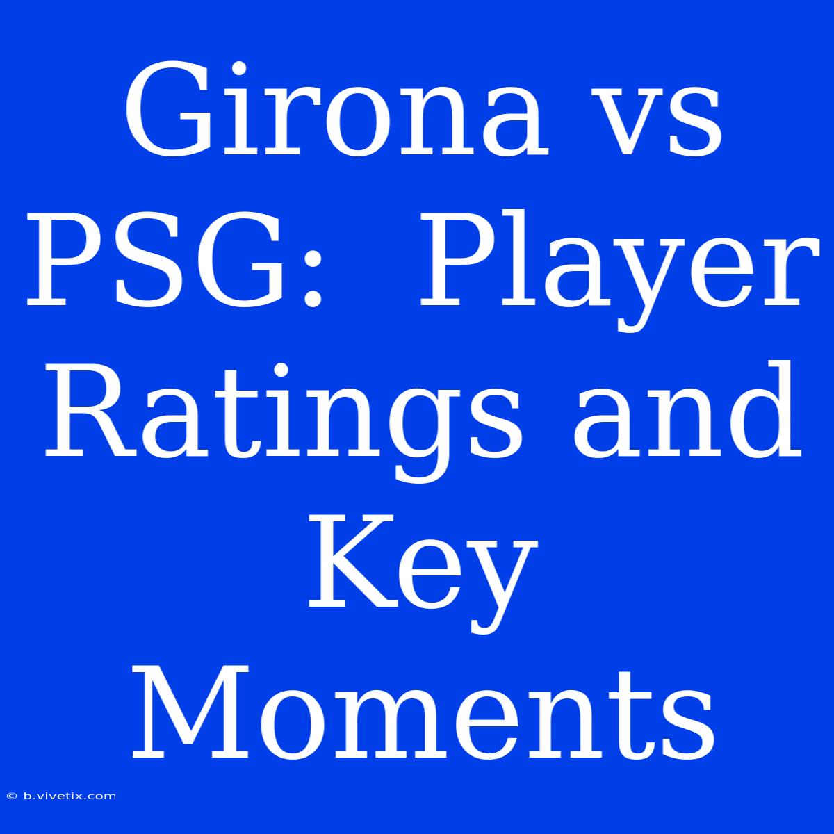 Girona Vs PSG:  Player Ratings And Key Moments