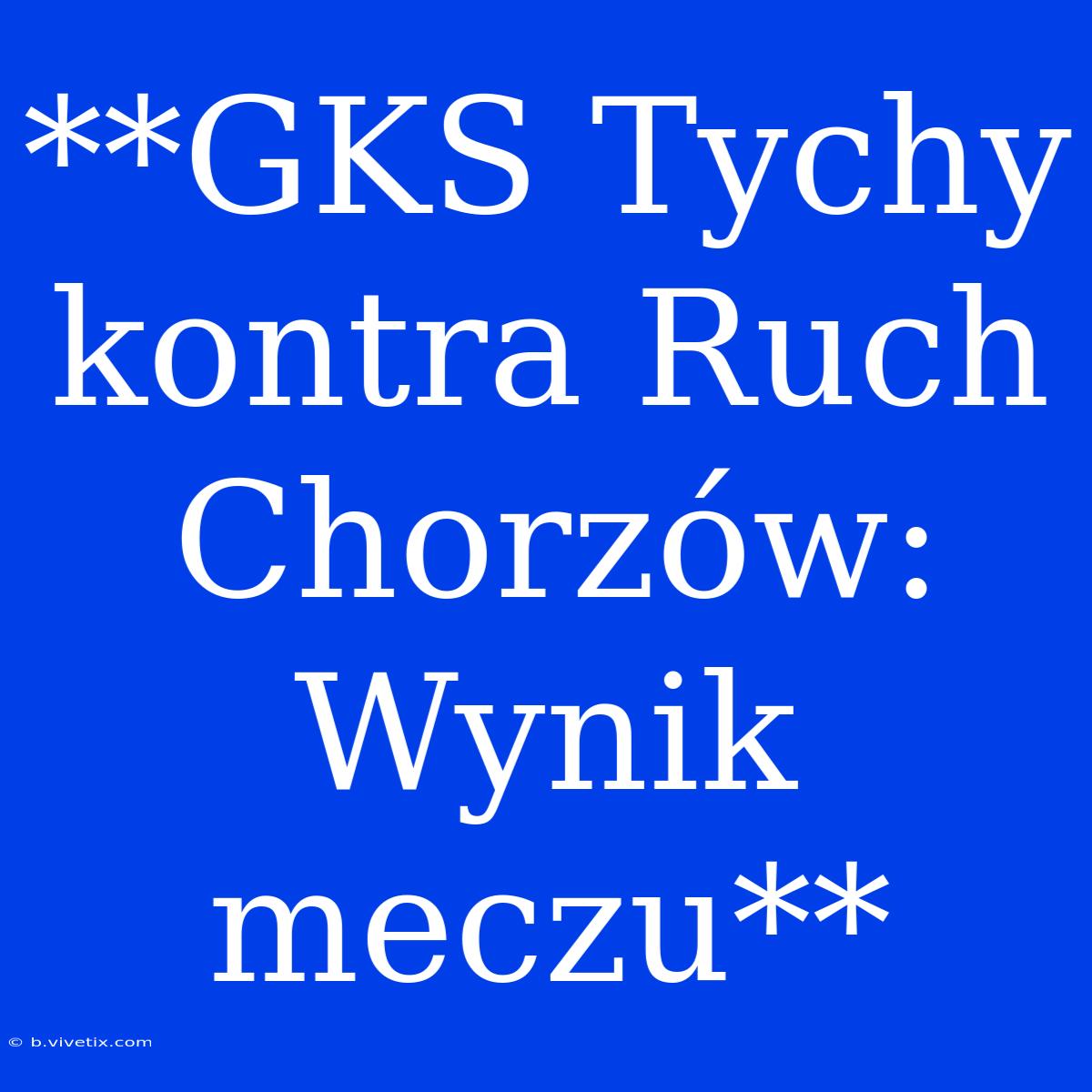 **GKS Tychy Kontra Ruch Chorzów: Wynik Meczu**