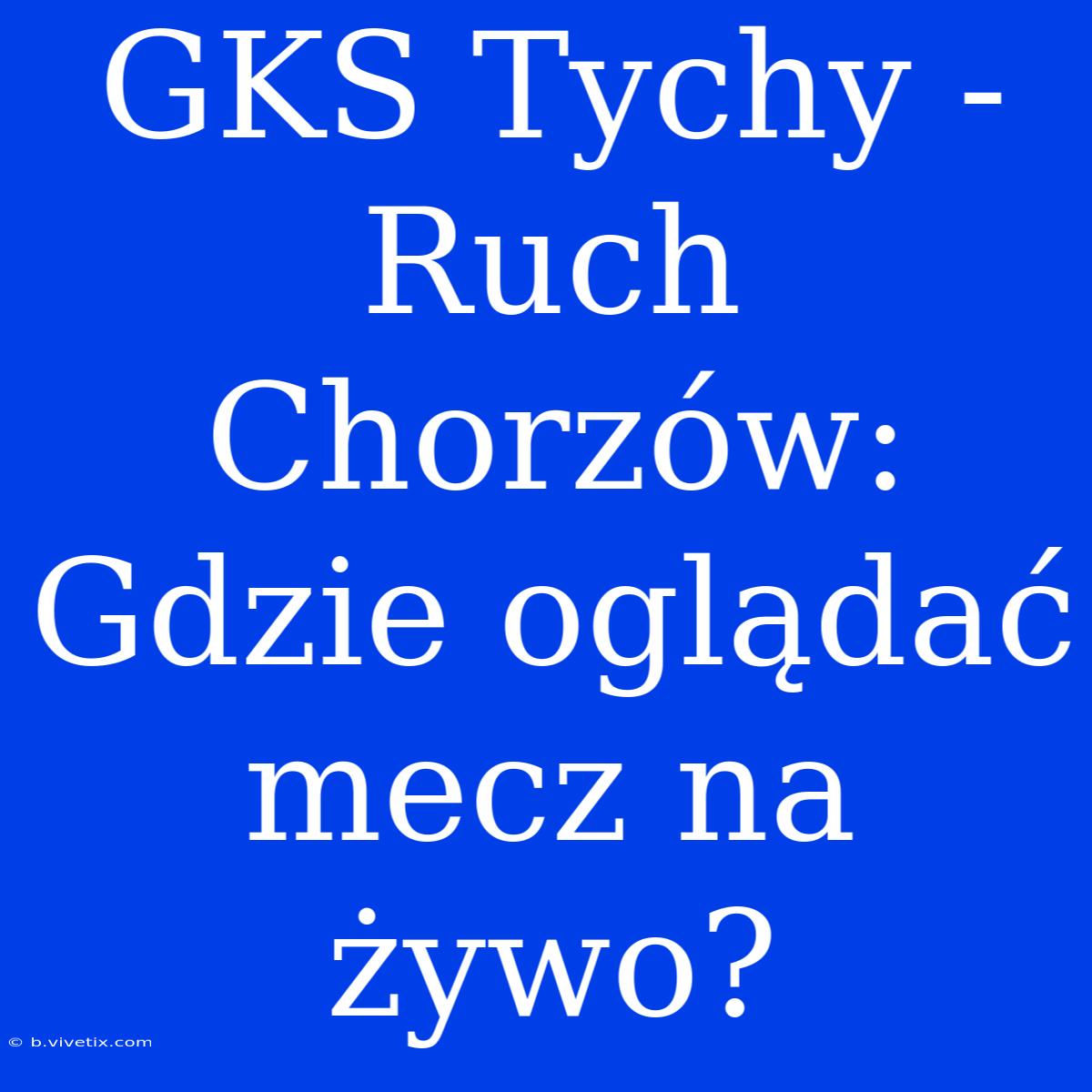 GKS Tychy - Ruch Chorzów: Gdzie Oglądać Mecz Na Żywo?