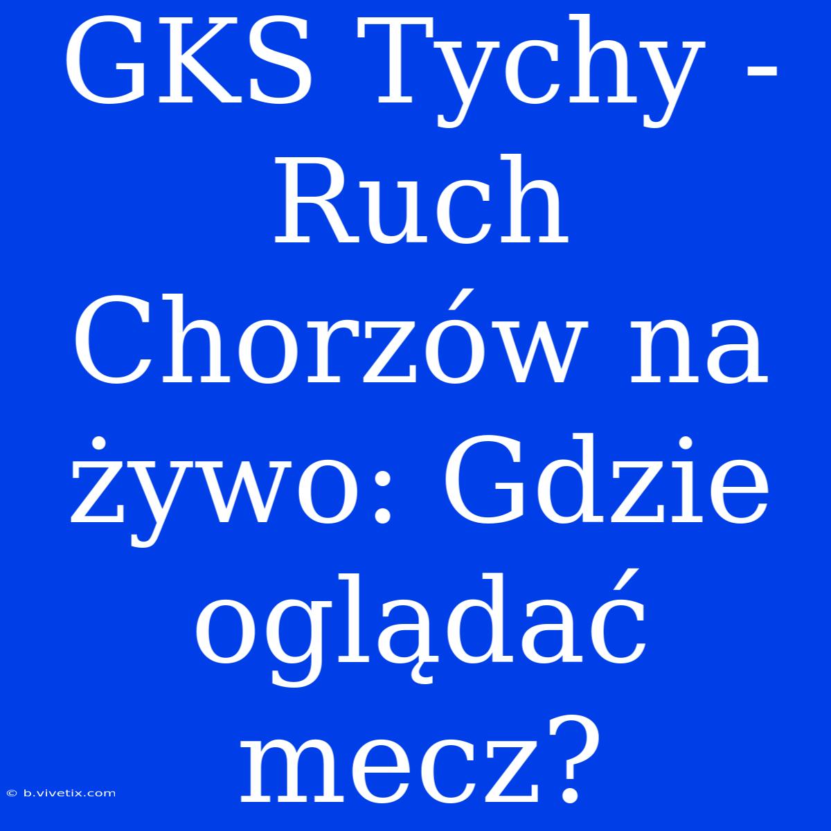 GKS Tychy - Ruch Chorzów Na Żywo: Gdzie Oglądać Mecz? 