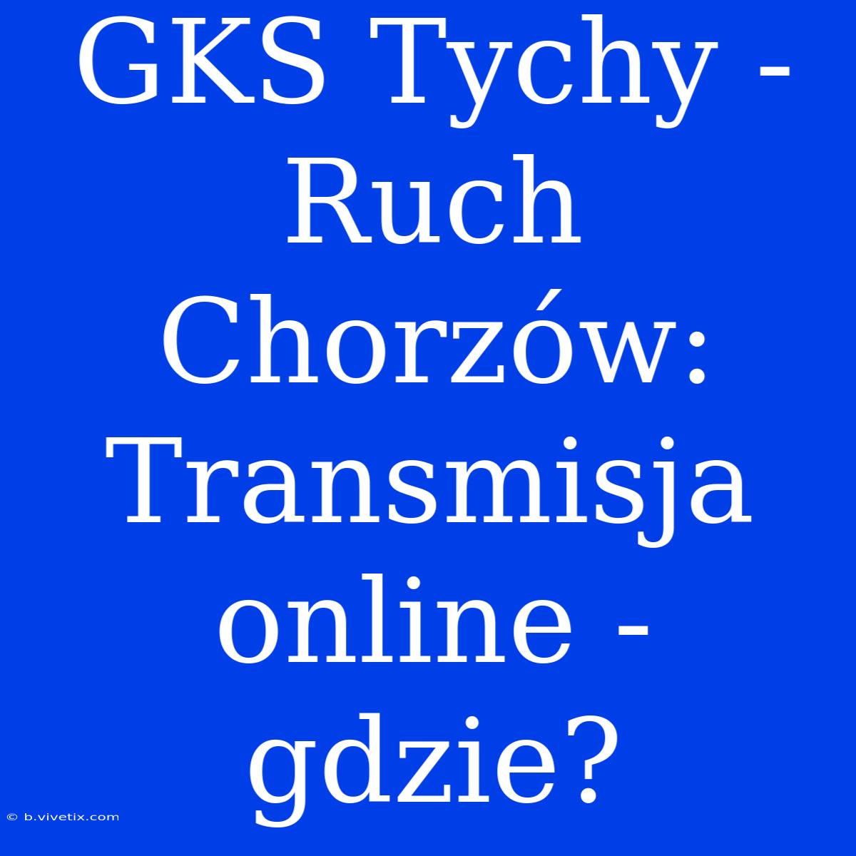 GKS Tychy - Ruch Chorzów: Transmisja Online - Gdzie?