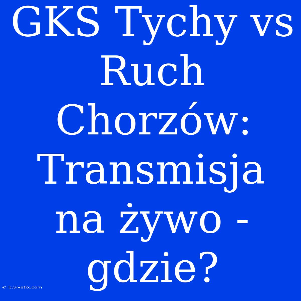 GKS Tychy Vs Ruch Chorzów: Transmisja Na Żywo - Gdzie?