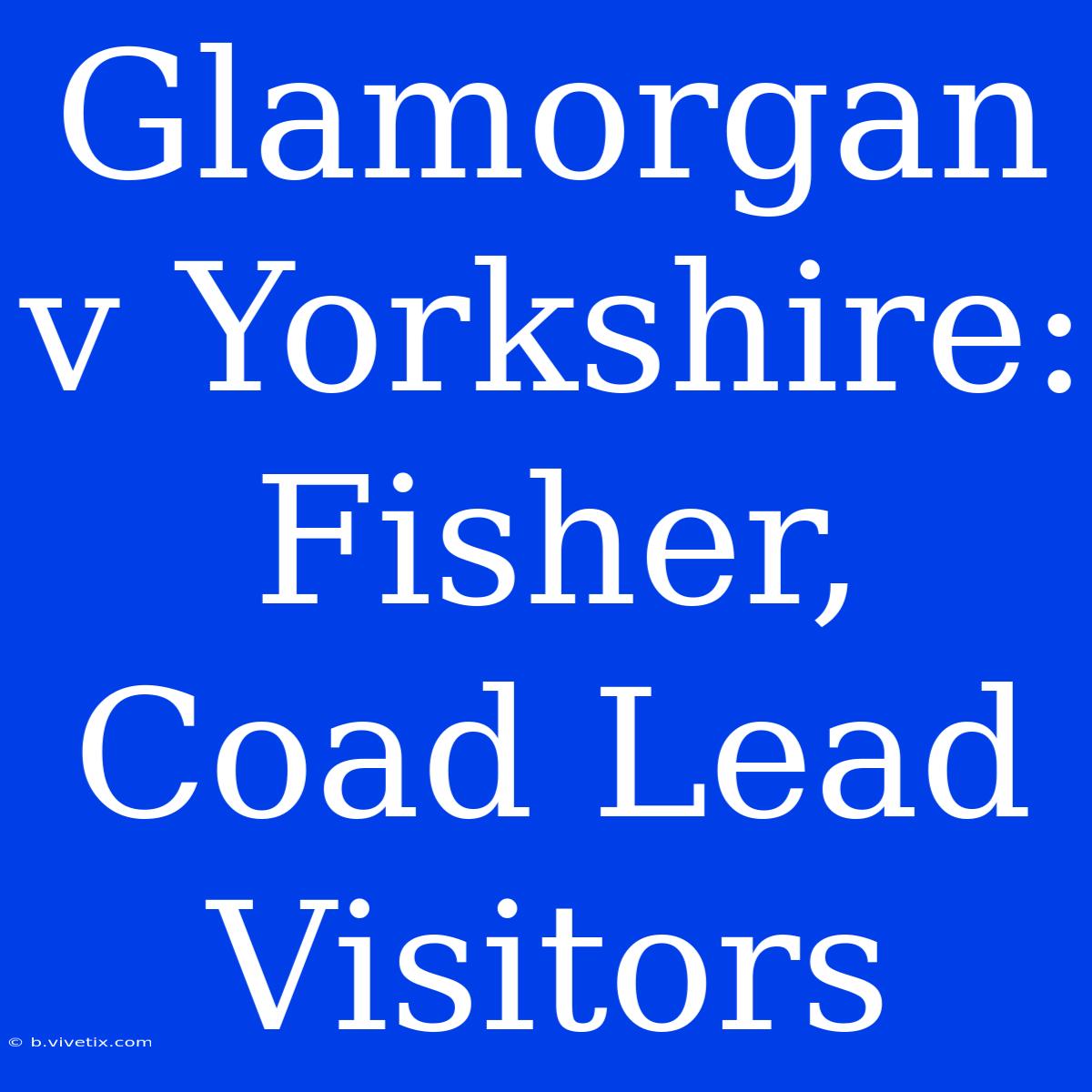 Glamorgan V Yorkshire: Fisher, Coad Lead Visitors