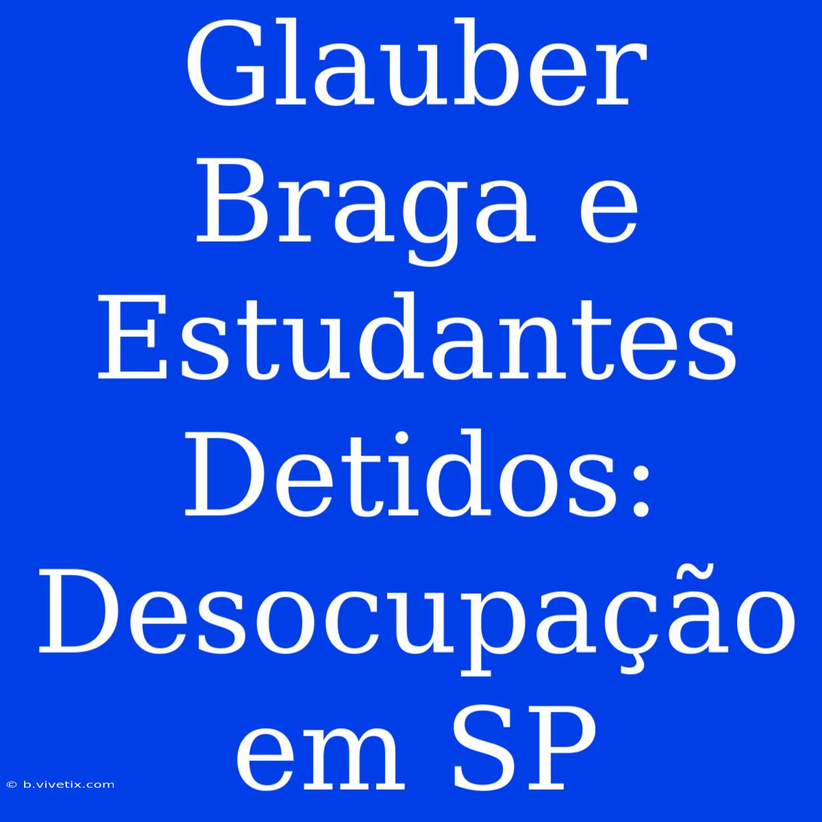 Glauber Braga E Estudantes Detidos: Desocupação Em SP