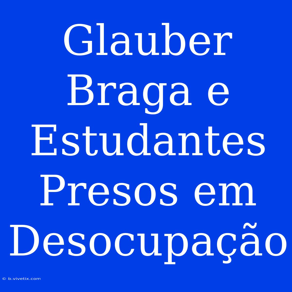 Glauber Braga E Estudantes Presos Em Desocupação