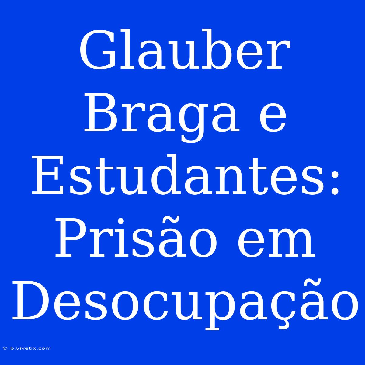 Glauber Braga E Estudantes: Prisão Em Desocupação