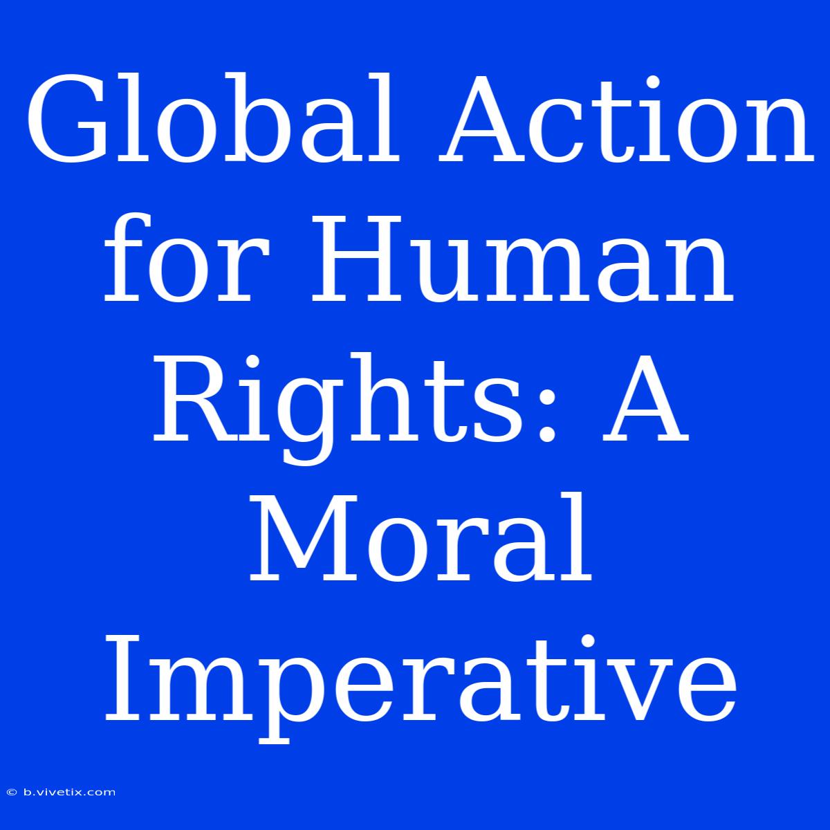 Global Action For Human Rights: A Moral Imperative 