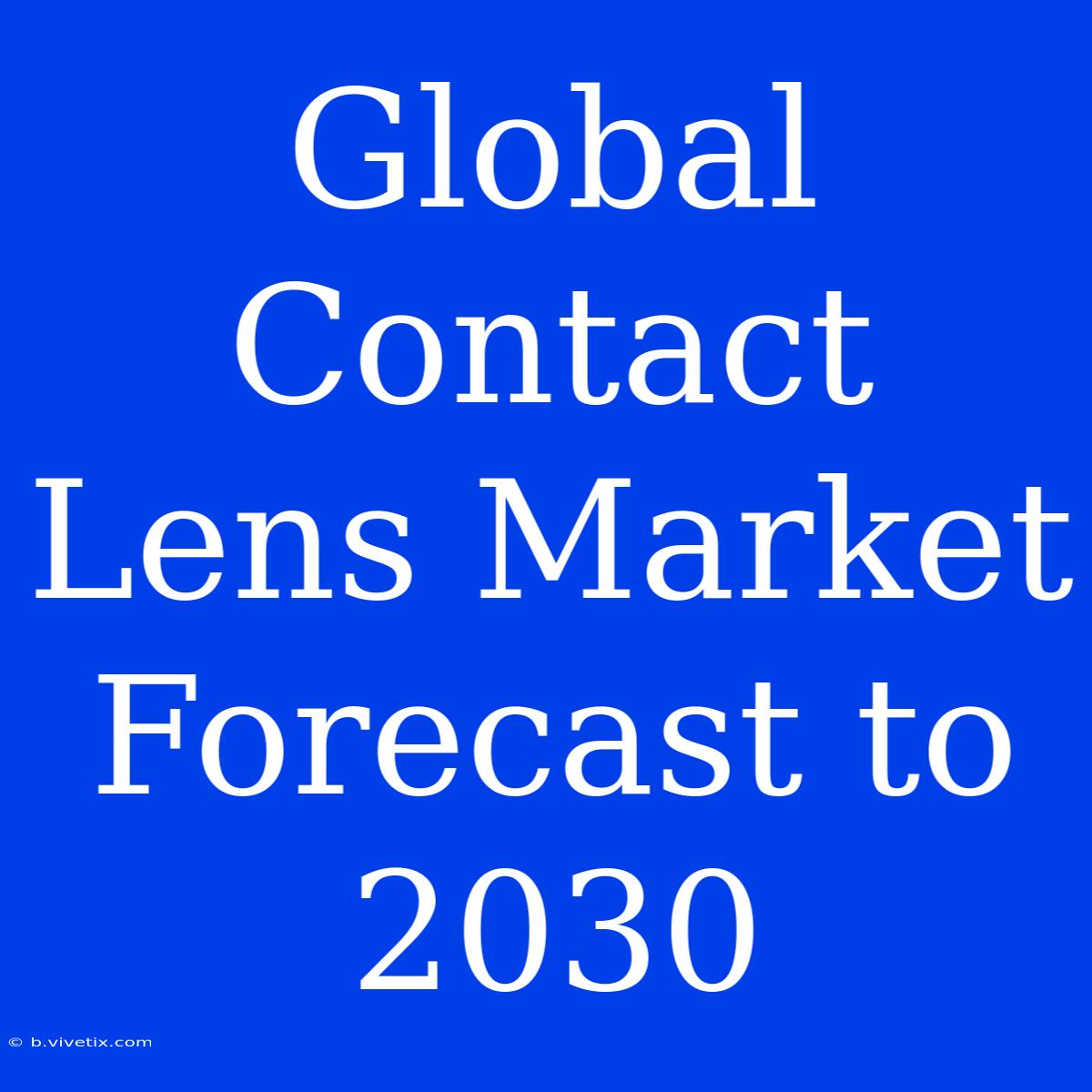 Global Contact Lens Market Forecast To 2030