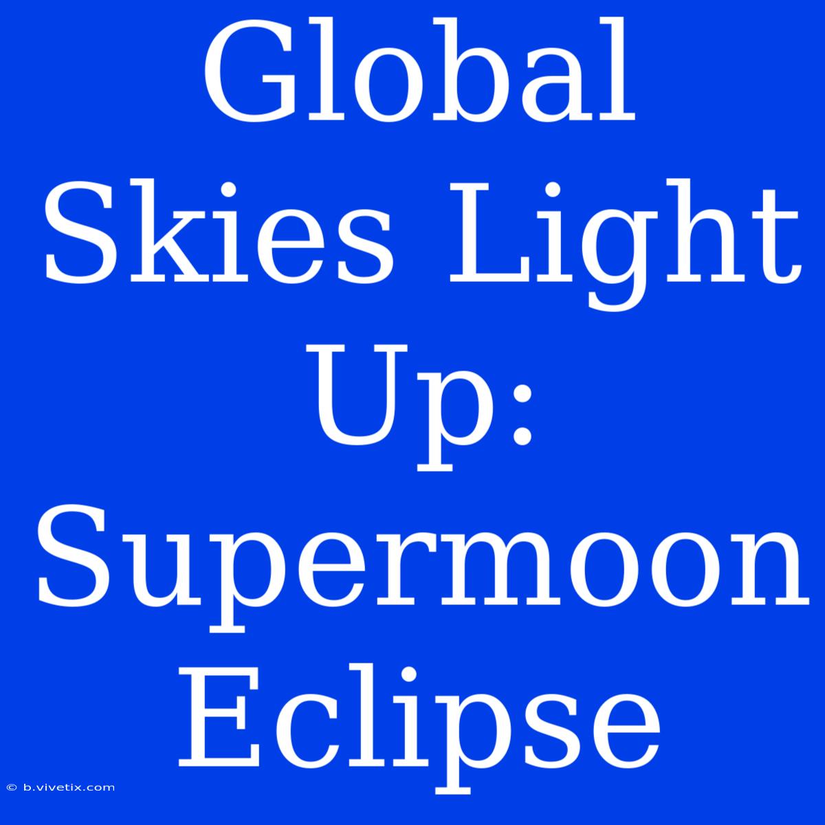 Global Skies Light Up: Supermoon Eclipse