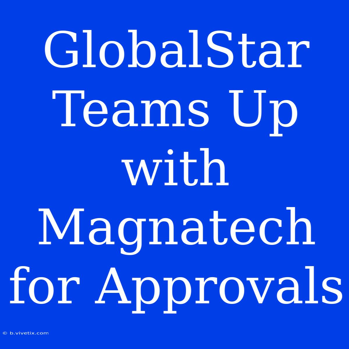 GlobalStar Teams Up With Magnatech For Approvals