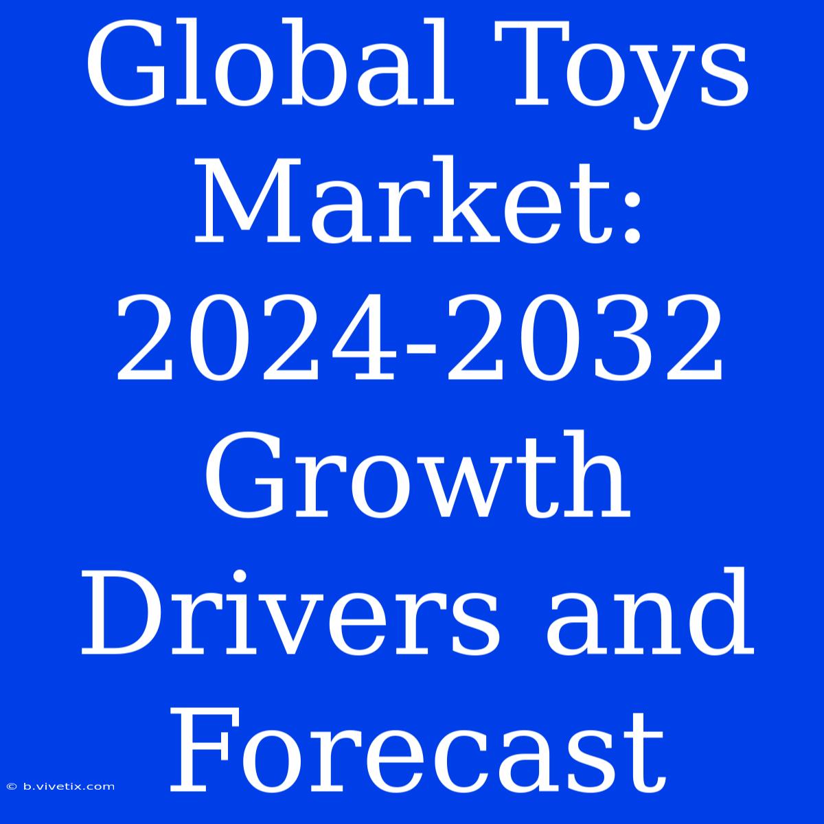 Global Toys Market: 2024-2032 Growth Drivers And Forecast