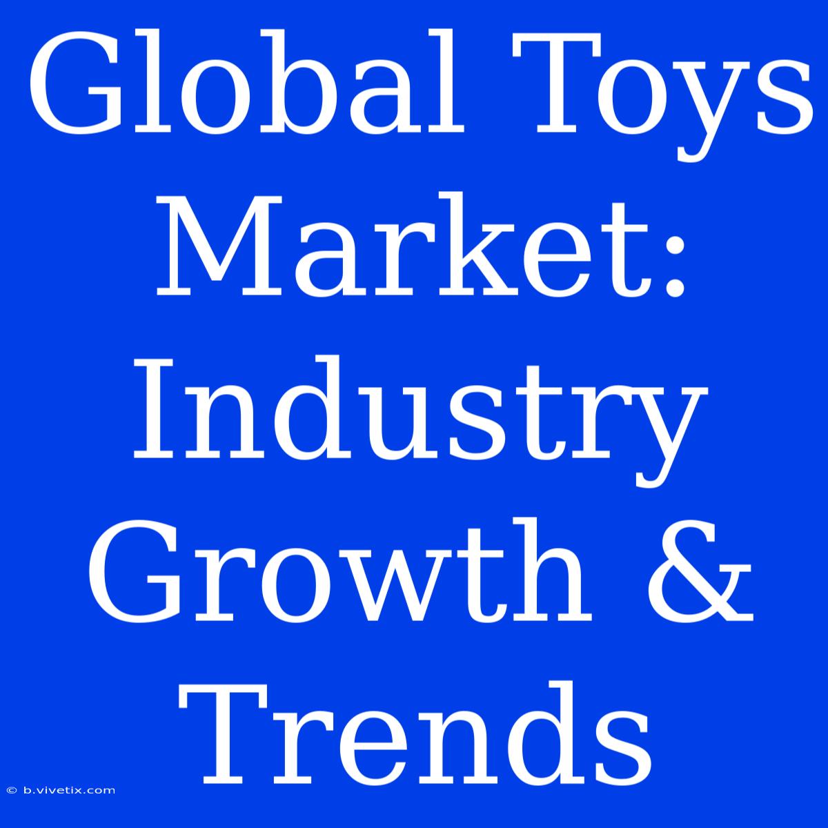 Global Toys Market: Industry Growth & Trends