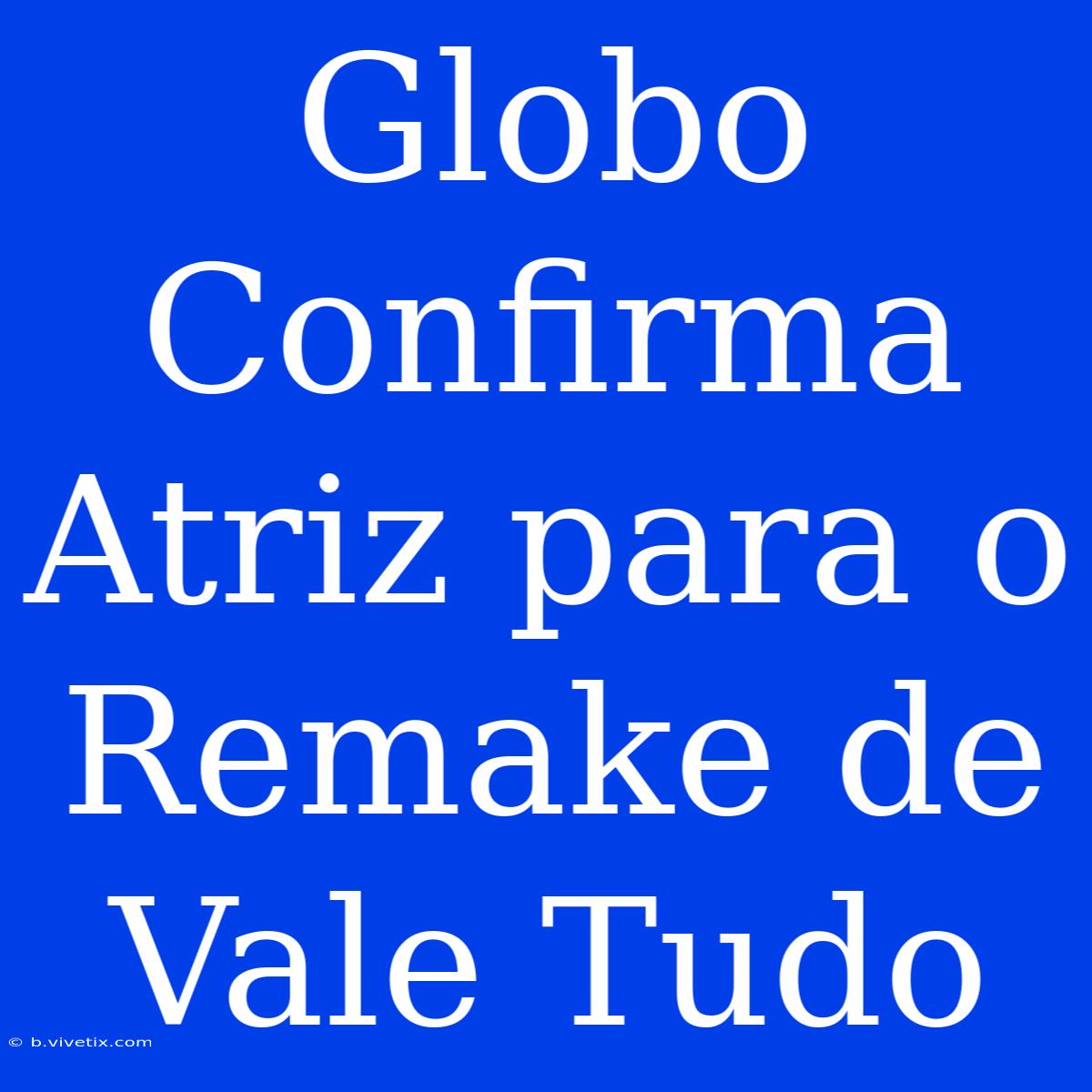 Globo Confirma Atriz Para O Remake De Vale Tudo