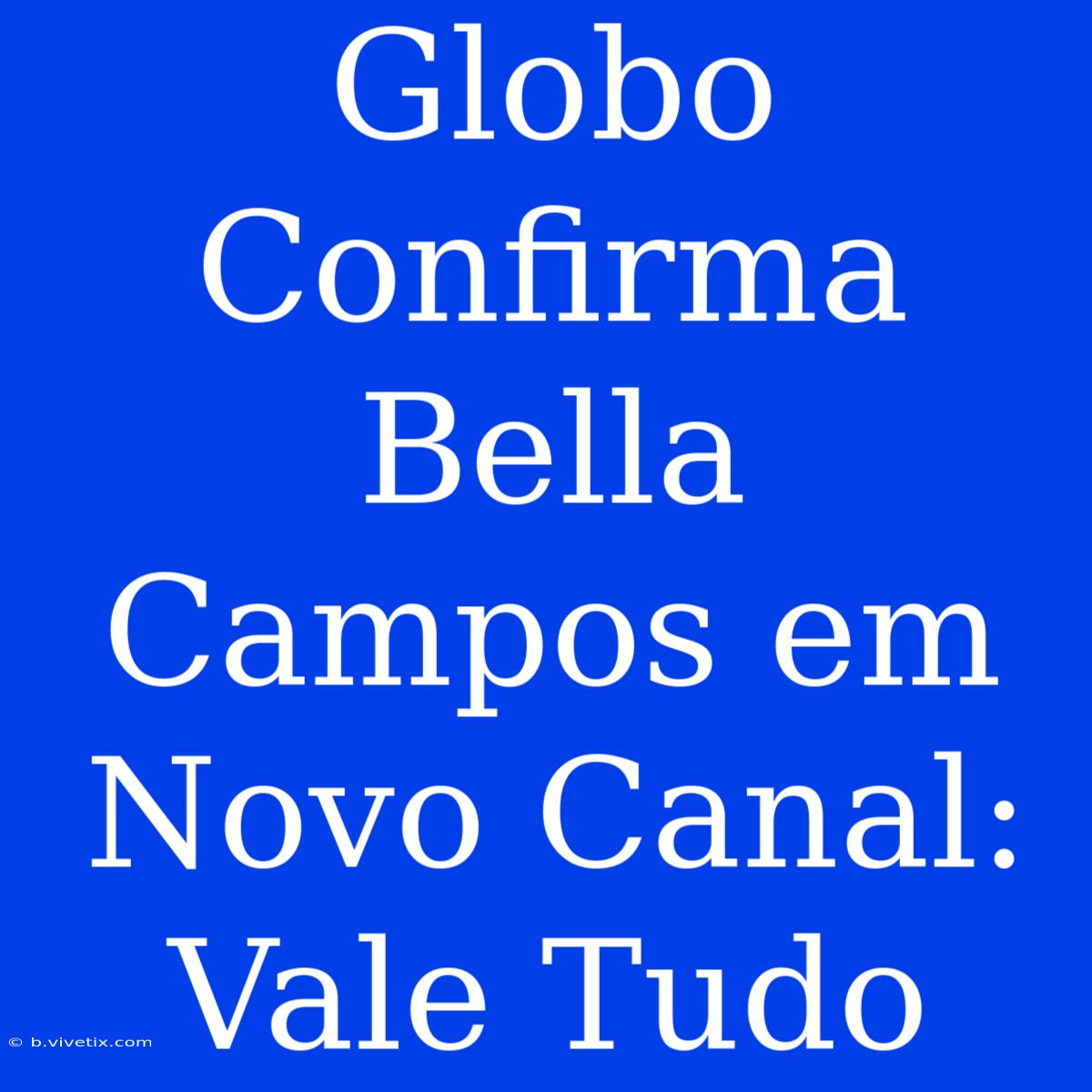 Globo Confirma Bella Campos Em Novo Canal: Vale Tudo