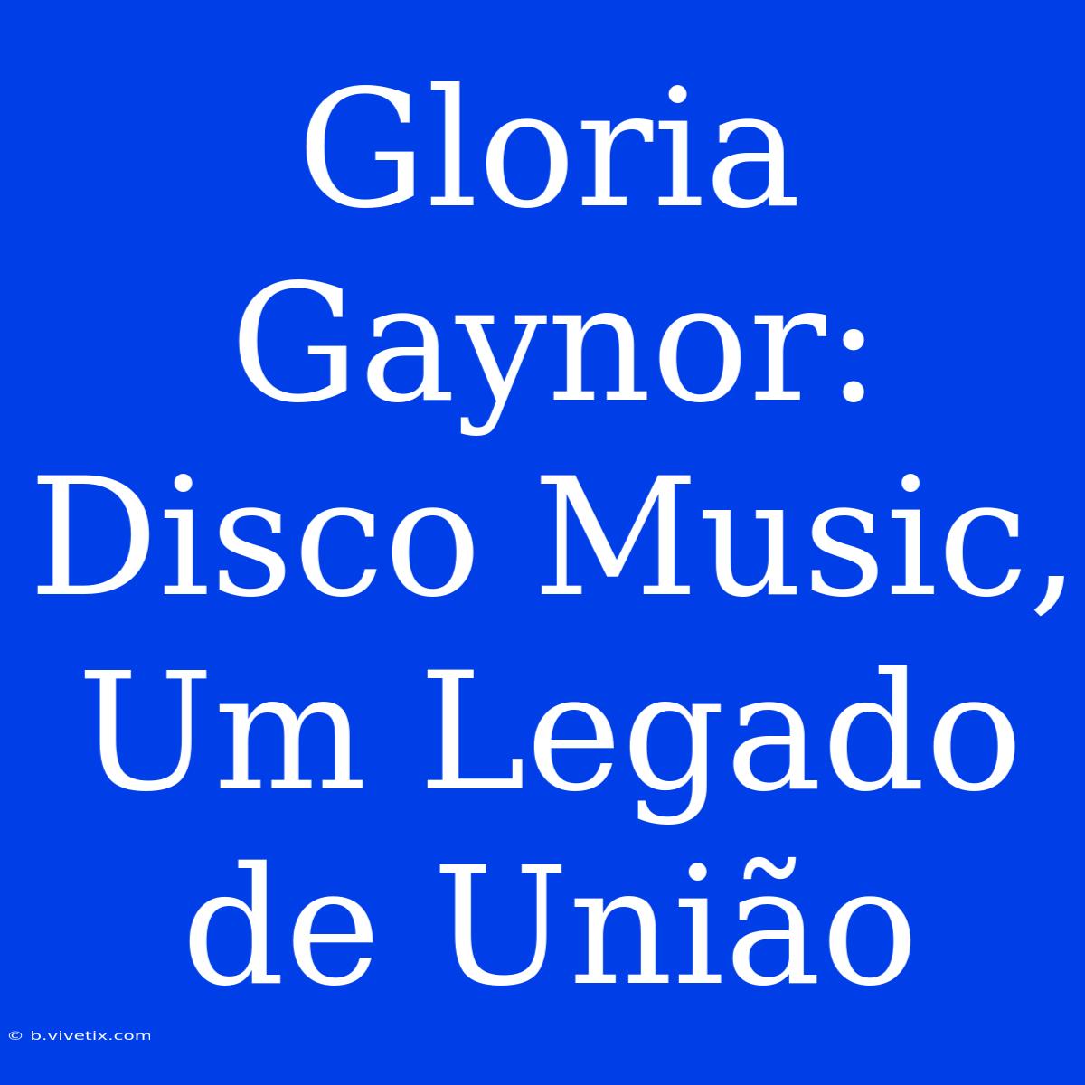 Gloria Gaynor: Disco Music, Um Legado De União