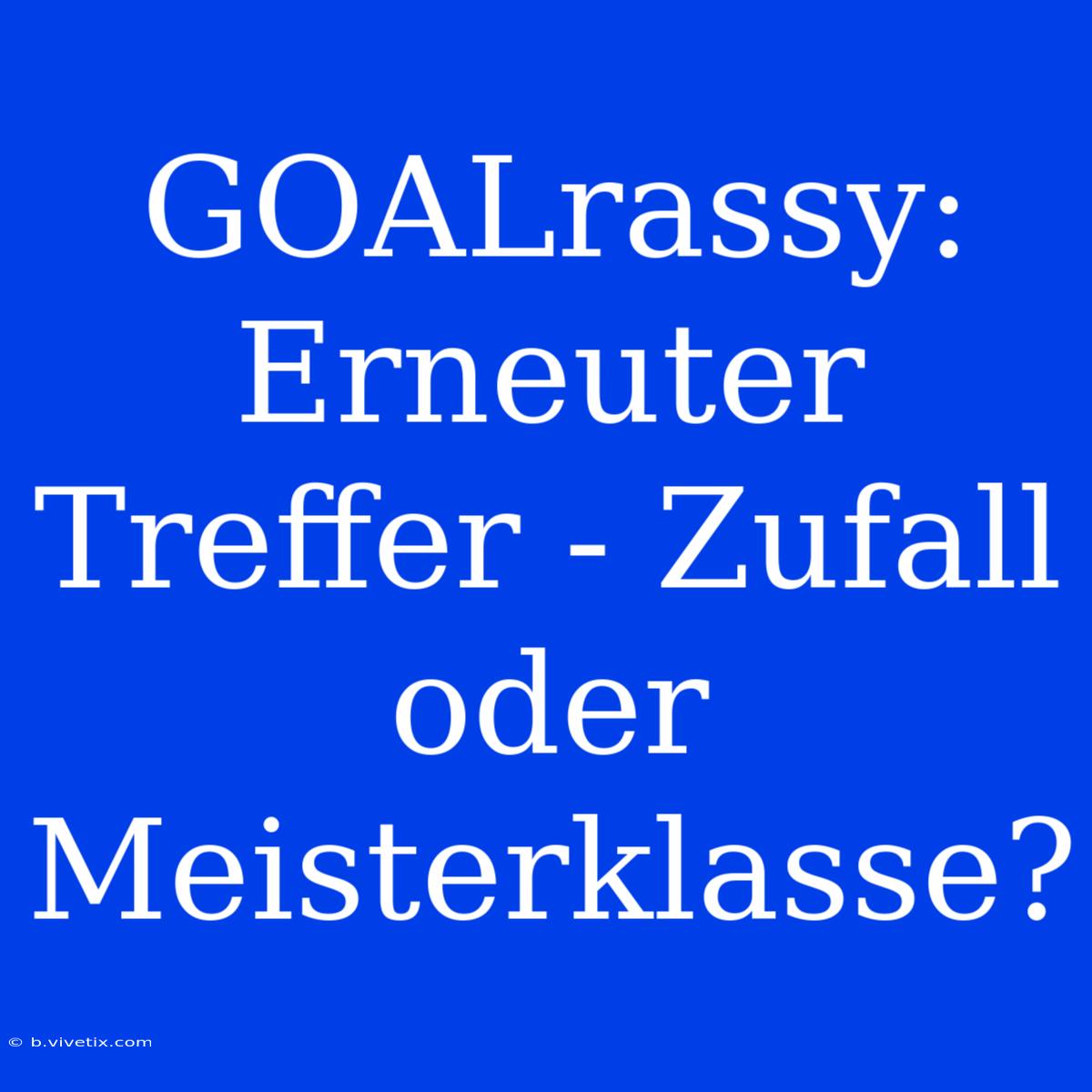 GOALrassy: Erneuter Treffer - Zufall Oder Meisterklasse?