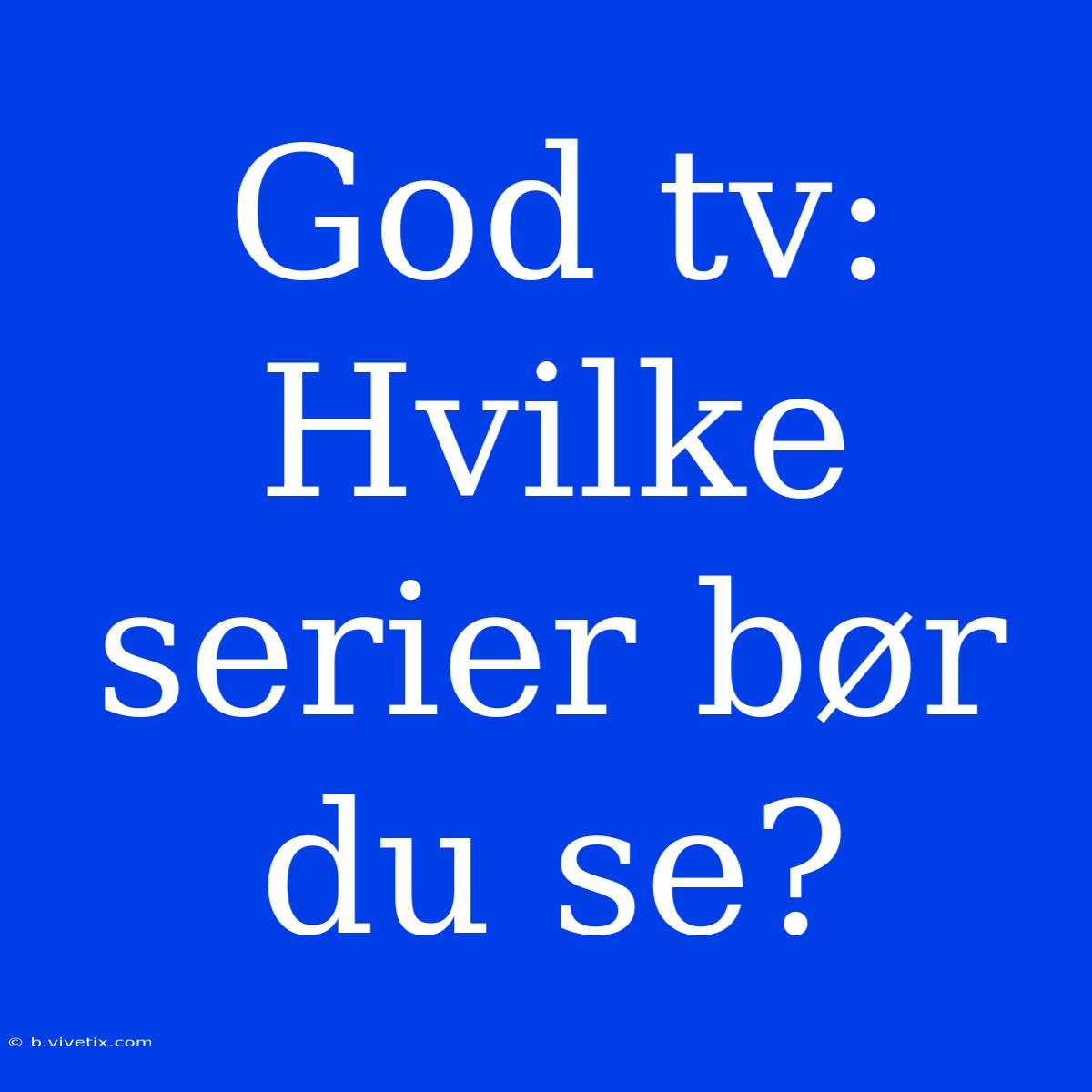 God Tv: Hvilke Serier Bør Du Se?