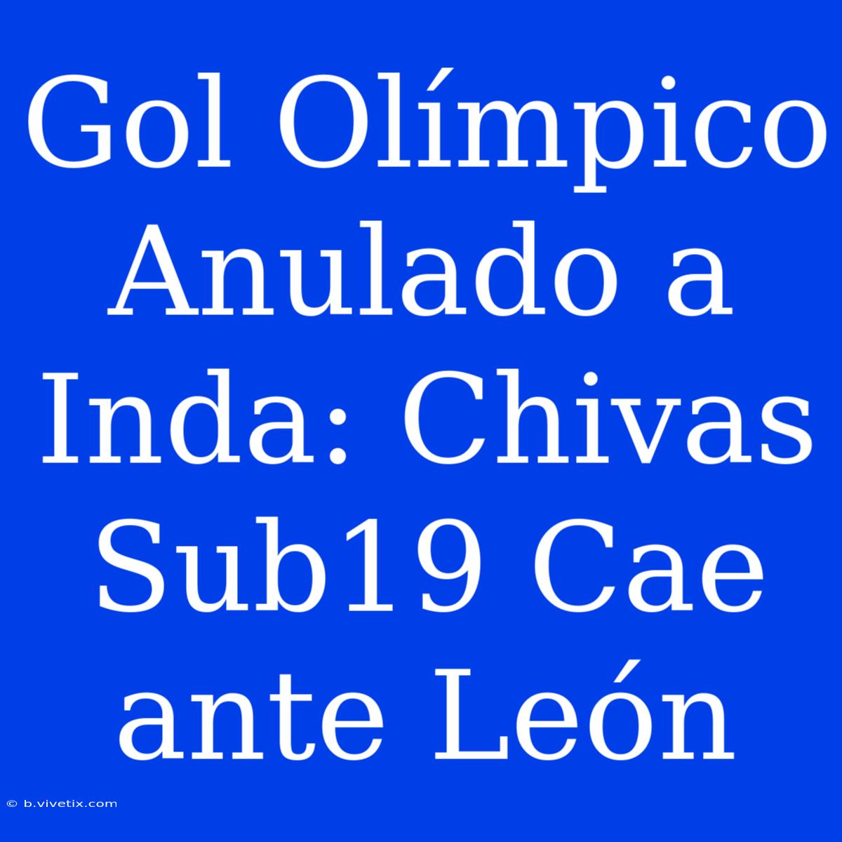 Gol Olímpico Anulado A Inda: Chivas Sub19 Cae Ante León