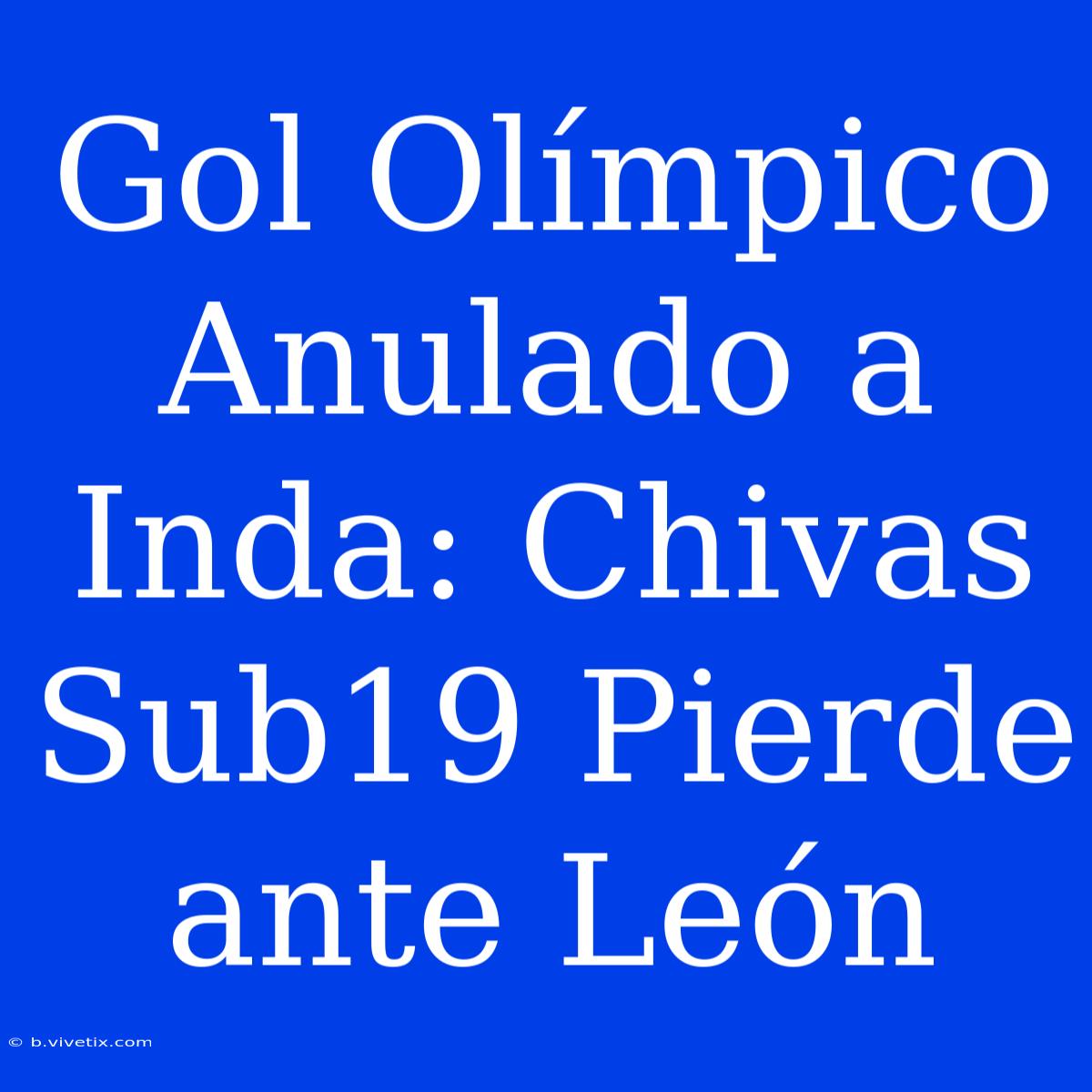 Gol Olímpico Anulado A Inda: Chivas Sub19 Pierde Ante León