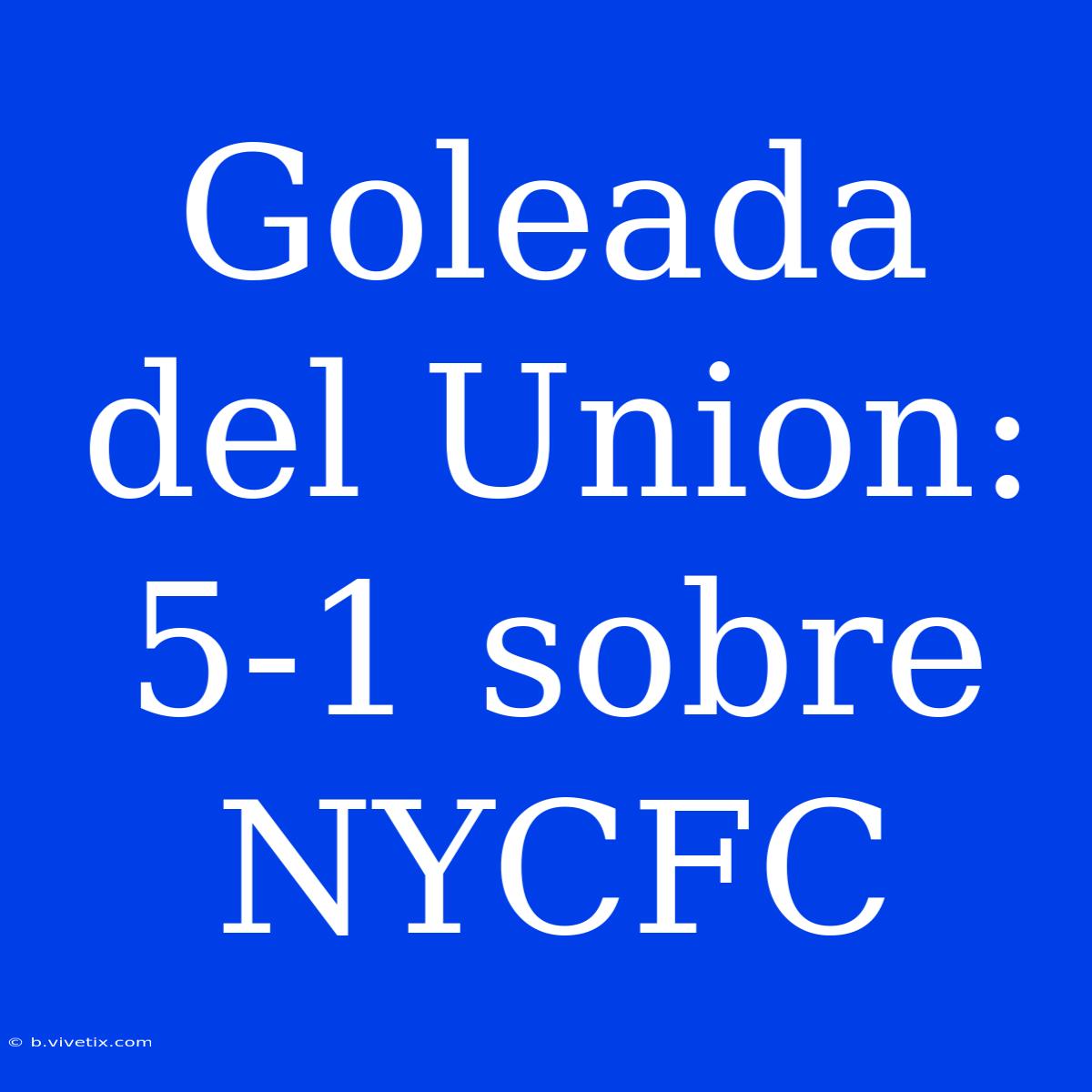 Goleada Del Union: 5-1 Sobre NYCFC