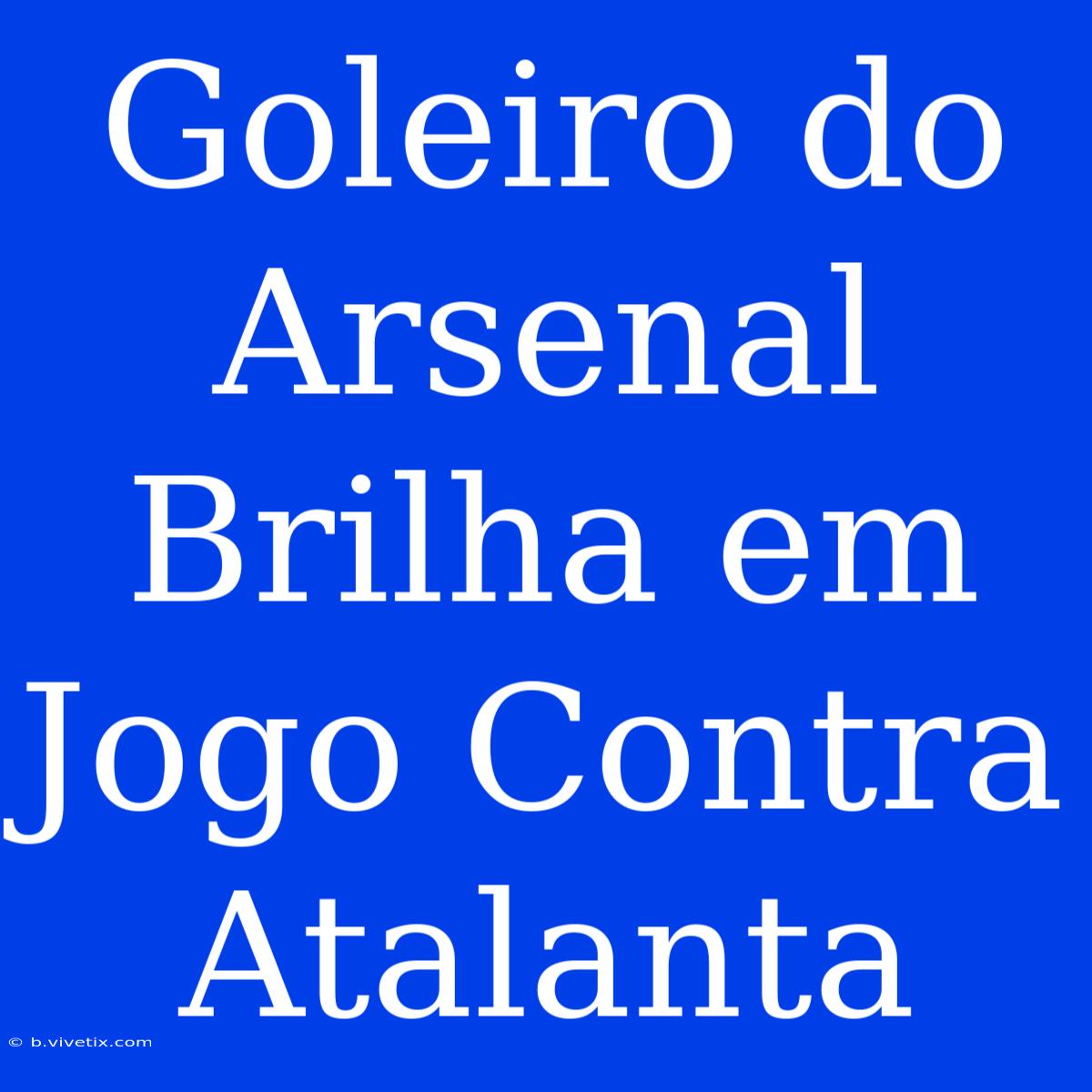 Goleiro Do Arsenal Brilha Em Jogo Contra Atalanta 