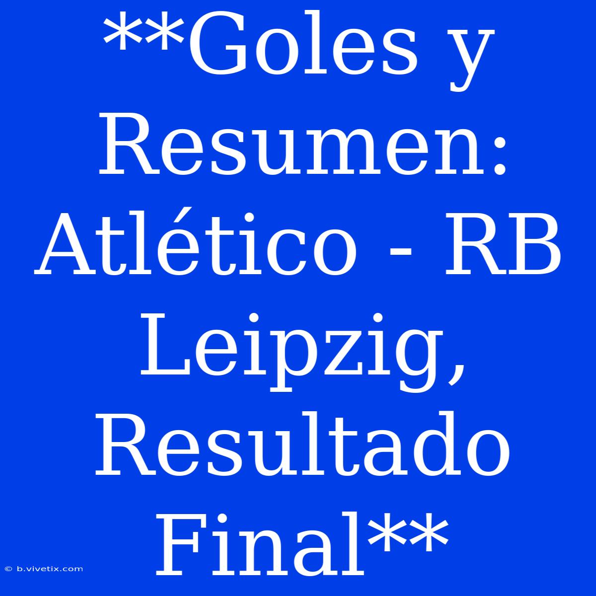 **Goles Y Resumen: Atlético - RB Leipzig, Resultado Final**