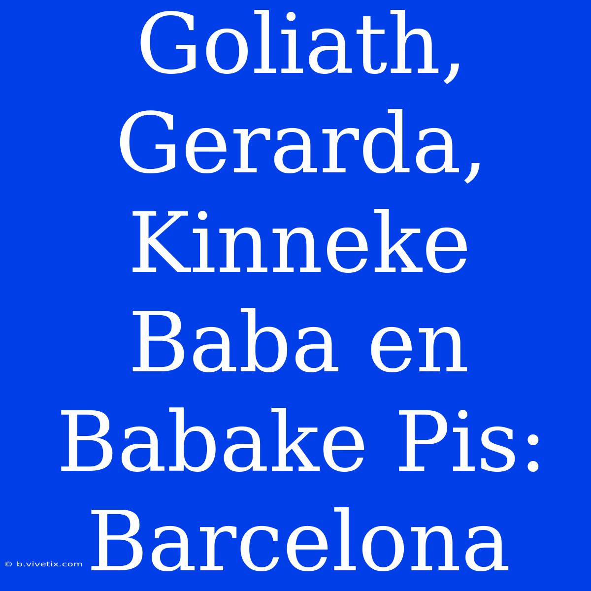 Goliath, Gerarda, Kinneke Baba En Babake Pis: Barcelona