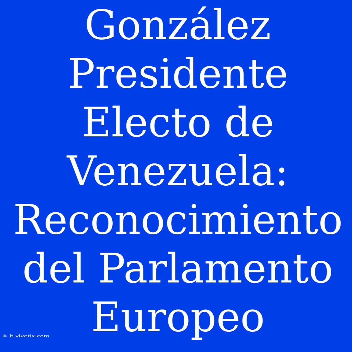 González Presidente Electo De Venezuela: Reconocimiento Del Parlamento Europeo