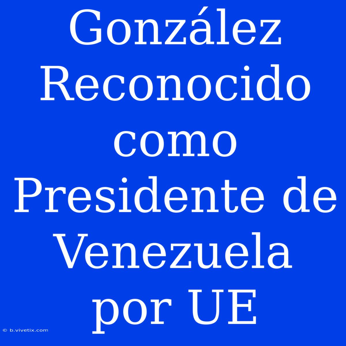 González Reconocido Como Presidente De Venezuela Por UE