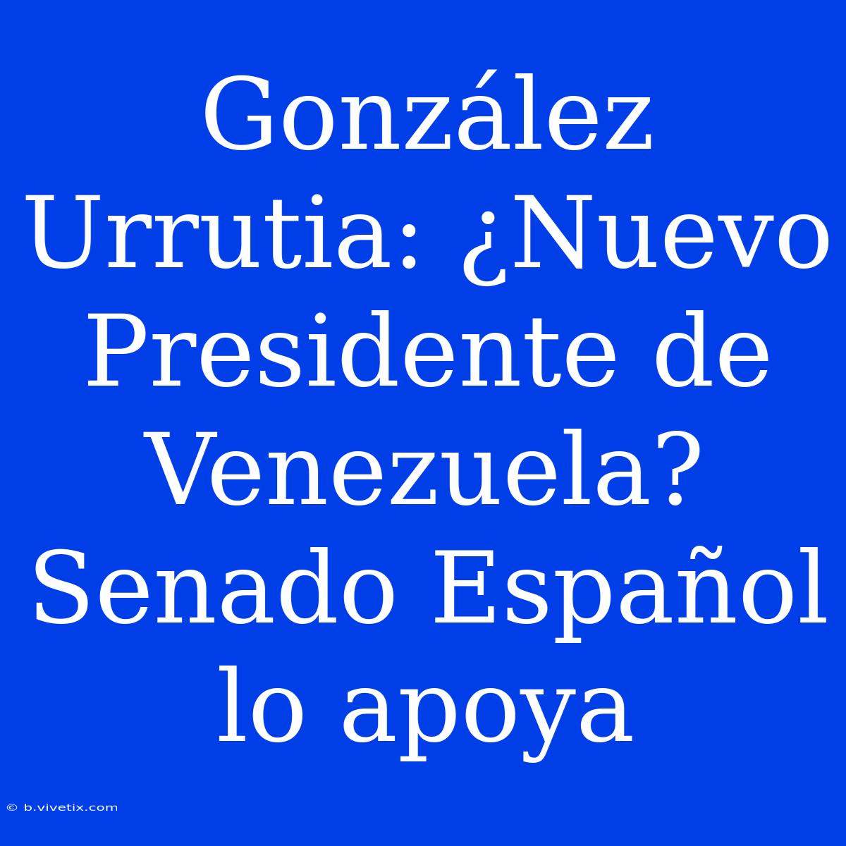 González Urrutia: ¿Nuevo Presidente De Venezuela? Senado Español Lo Apoya