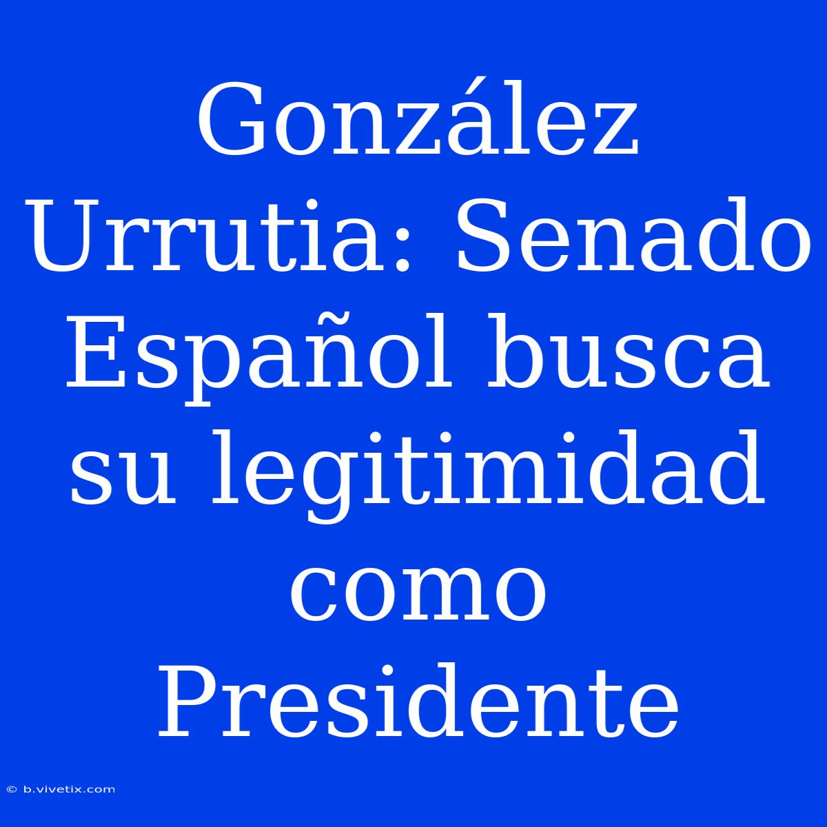 González Urrutia: Senado Español Busca Su Legitimidad Como Presidente