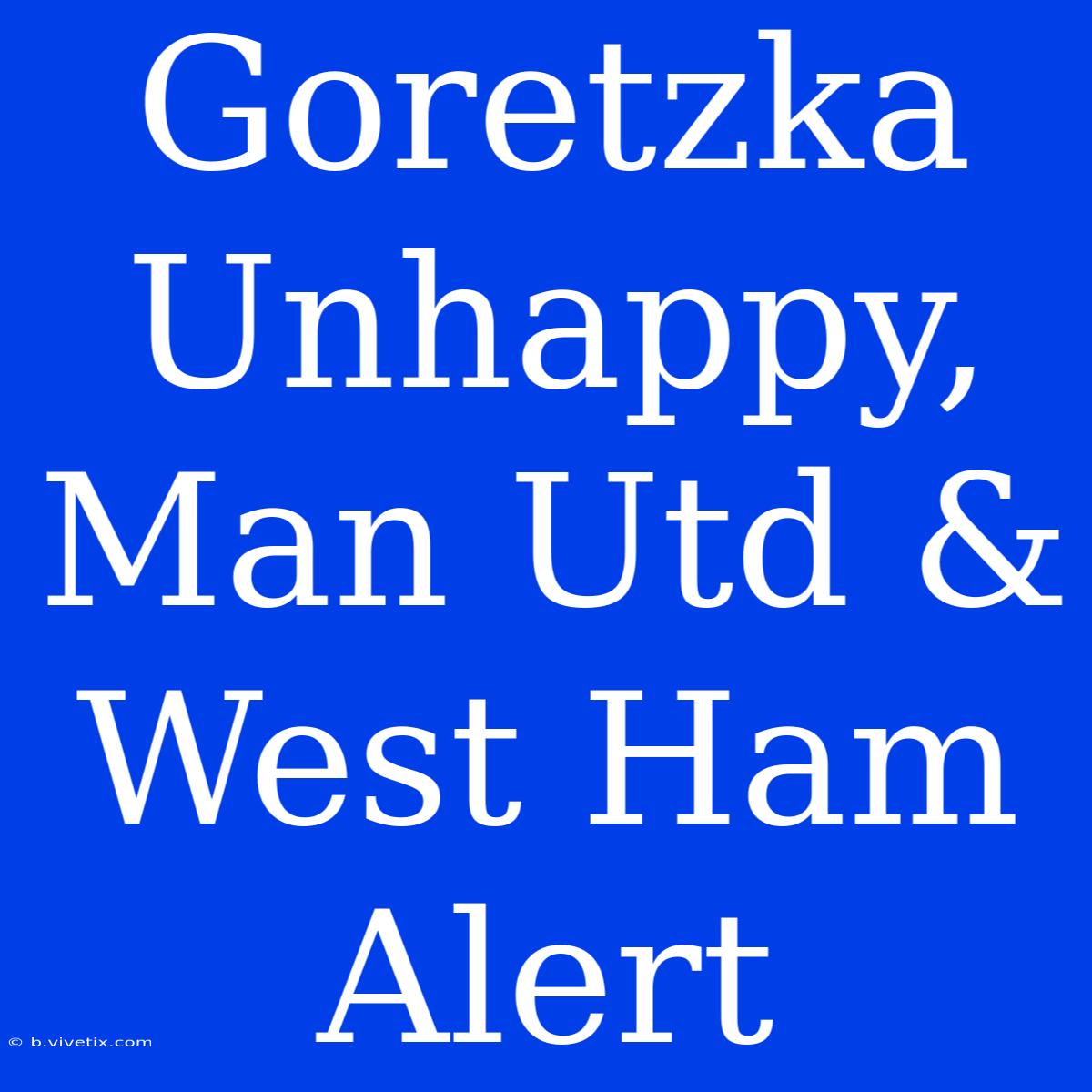 Goretzka Unhappy, Man Utd & West Ham Alert