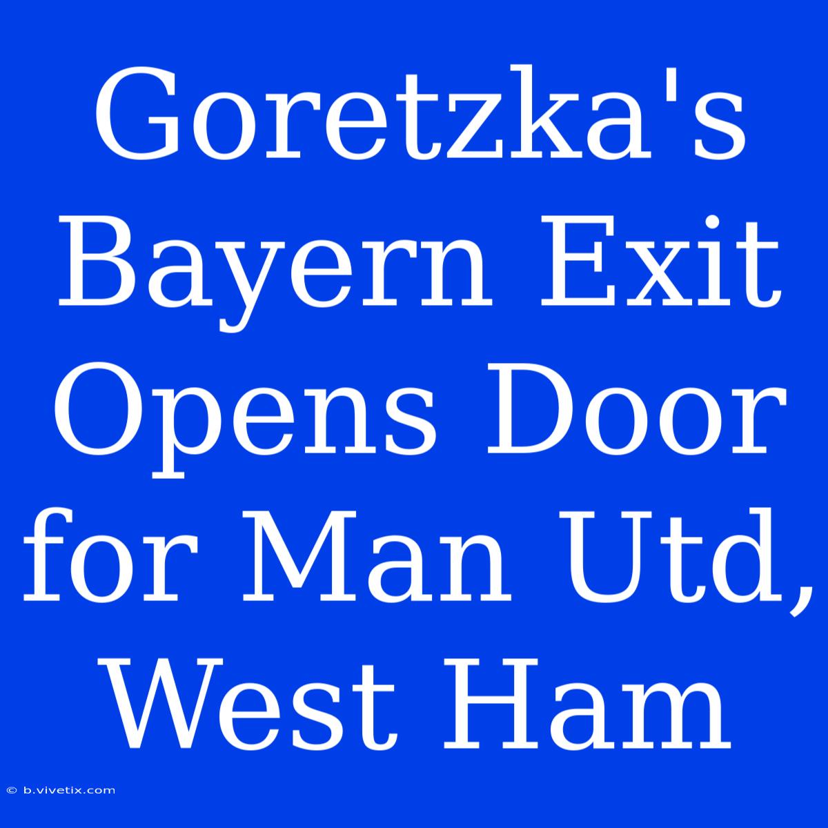 Goretzka's Bayern Exit Opens Door For Man Utd, West Ham