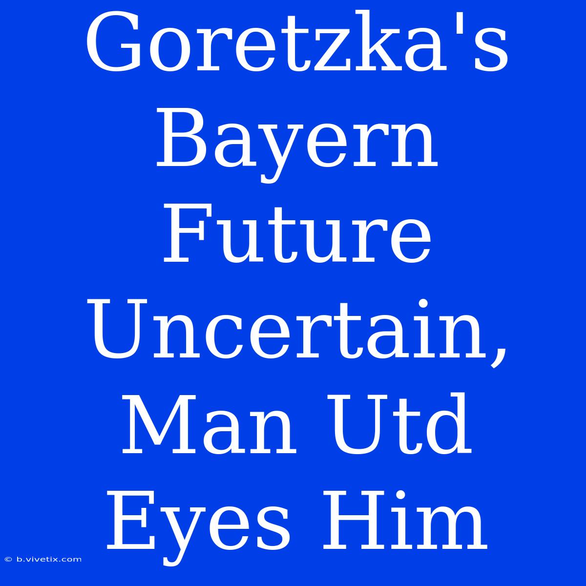 Goretzka's Bayern Future Uncertain, Man Utd Eyes Him