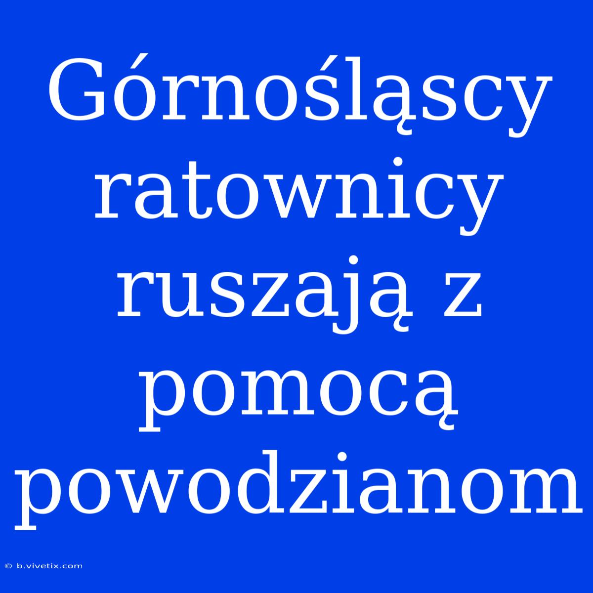 Górnośląscy Ratownicy Ruszają Z Pomocą Powodzianom