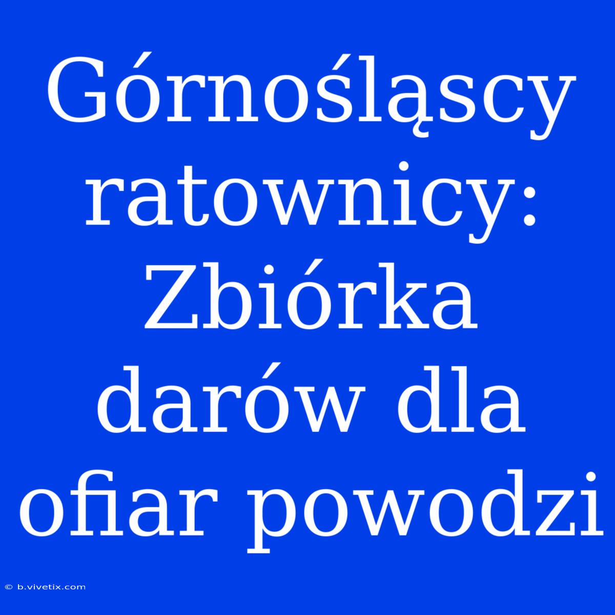 Górnośląscy Ratownicy: Zbiórka Darów Dla Ofiar Powodzi