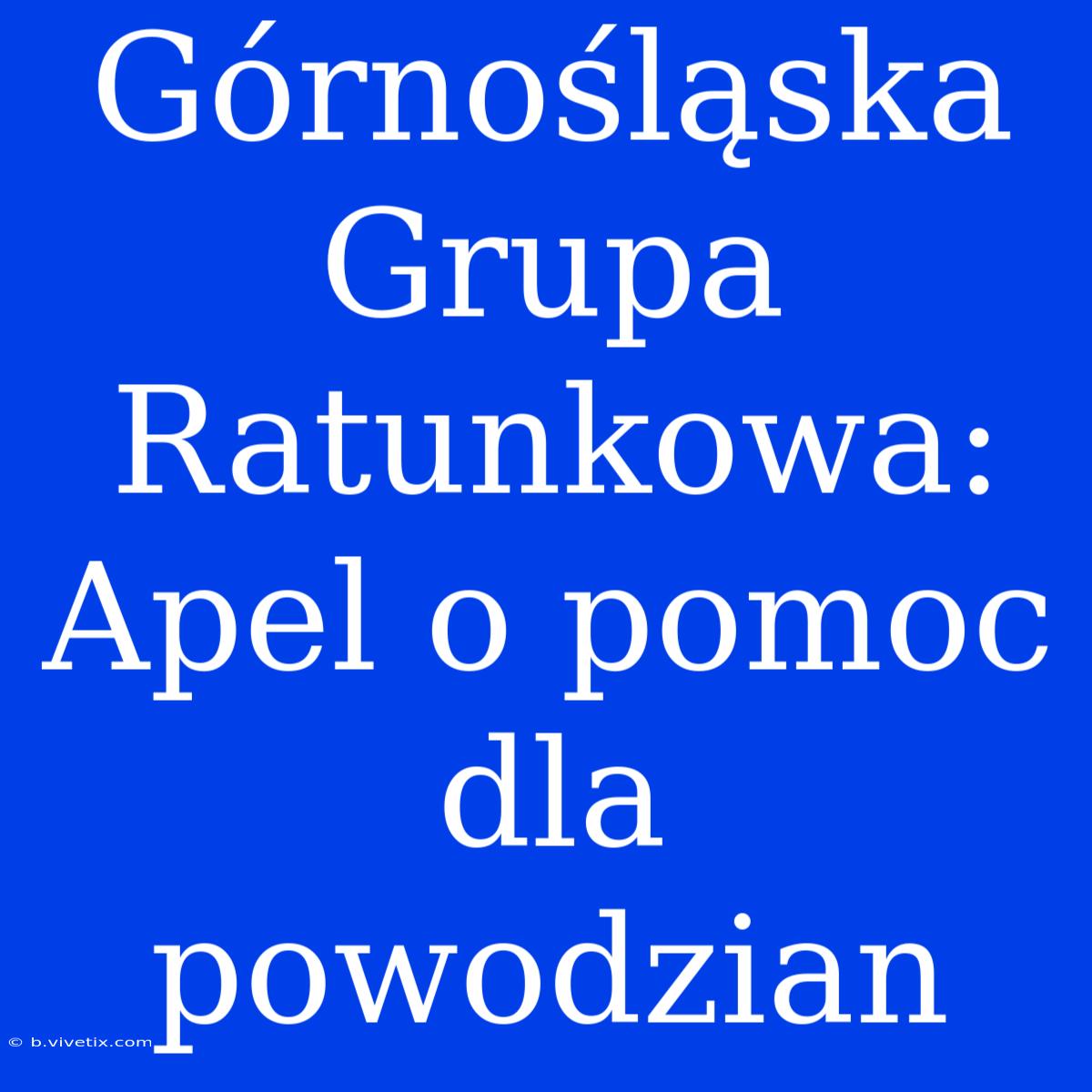 Górnośląska Grupa Ratunkowa: Apel O Pomoc Dla Powodzian 