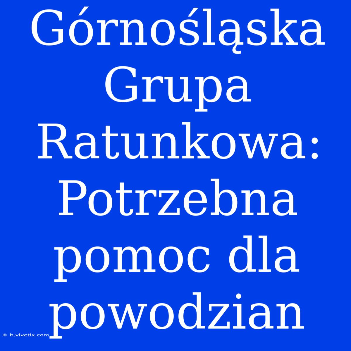 Górnośląska Grupa Ratunkowa: Potrzebna Pomoc Dla Powodzian